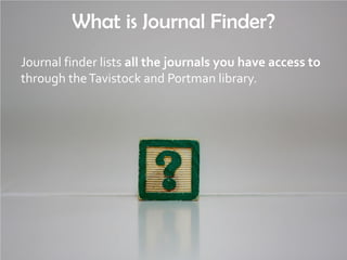What is Journal Finder?
Journal finder lists all the journals you have access to
through theTavistock and Portman library.
 