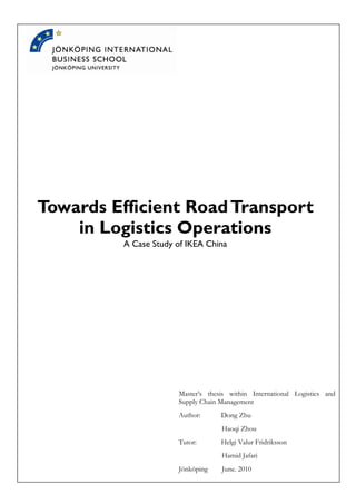 Towards Efficient Road Transport
    in Logistics Operations
          A Case Study of IKEA China




                       Master’s thesis within International Logistics and
                       Supply Chain Management
                       Author:      Dong Zhu
                                    Haoqi Zhou
                       Tutor:       Helgi Valur Fridriksson
                                    Hamid Jafari
                       Jönköping    June. 2010
 