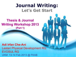 Journal Writing:
                 Let’s Get Start

   Thesis & Journal
Writing Workshop 2013
            (Part 1)




Adi Irfan Che-Ani
Lestari Physical Development RG
EVOSUL RG           Free Powerpoint Templates
UKM: 13-14 Feb 2013 @ FKAB                      Page 1
 