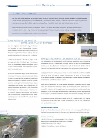 2003
   J    u    i     n
                                                                           LIÈGE           Guillemins                                                                                   P .1 0




        LE TUNNEL DE SOUMAGNE

        Entre Liège et la frontière allemande, des équipes se relaient jour et nuit pour percer le plus long tunnel ferroviaire de Belgique. Il permettra aux trains

        à grande vitesse de rejoindre le plateau de Herve à 200 km/h. Avec ses 6,5 km* de long, le tunnel à double voie de Soumagne sera l’ouvrage ferroviaire

        le plus important du pays. Situé à l’Est de Liège, il permettra aux Thalys et aux ICE de relier la vallée de la Vesdre au plateau de Herve.



        La tête Ouest du tunnel, située à Vaux-sous-Chèvremont, se trouve à une altitude de 90 mètres tandis que sa tête Est se situe à Soumagne,

        à une altitude de 210 mètres. Il s’agit d’un chantier titanesque qui requiert l’utilisation d’une technologie de forage des plus performantes.


        * 5 940 mètres de tunnel proprement dit et deux tranchées couvertes de 177 et 413 mètres de long.




G R O S P L A N S U R L E S T R AVA U X
                   ENTRE LIÈGE ET AIX-LA-CHAPELLE
 Les trains à grande vitesse quittent Liège, en direction

 de l’Allemagne, via la ligne classique (Liège - Verviers -

 Aix-la-Chapelle) où la vitesse sera portée à 160 km/h. Une

 fois sortis de l’agglomération liégeoise, les Thalys et les ICE

 accéderont au plateau de Herve par un tunnel à double voie.


                                                                                         S U R Q U AT R E F R O N T S - 2 4 H E U R E S S U R 2 4
 Les trains circuleront ensuite à 250 km/h sur une ligne nouvelle
                                                                                         Pour progresser plus vite, le creusement du tunnel s’effectue sur quatre fronts. Celui-ci est percé par
 aménagée le long de l’E40. Cette ligne, d’une longueur
                                                                                         ses extrémités (Vaux-sous-Chèvremont et Soumagne) ainsi que par deux attaques intermédiaires
 de 38 km, nécessitera la réalisation d’importants travaux
                                                                                         réalisées au lieu dit du Bay-Bonnet. A cet endroit, un puits de 30 mètres de diamètre et de 30
 de génie civil : terrassements, viaducs, tranchées couvertes,
                                                                                         mètres de profondeur a été creusé afin d’accéder aux fronts de creusement complémentaires.
 ponts ferroviaires et routiers…


                                                                                         Les équipes fonctionnent en trois poses. Le chantier est donc en activité 24h sur 24. A ce jour, 2.600
 En raison du caractère très vallonné de cette région, la SNCB
                                                                                         mètres de tunnel ont déjà été creusés. Le percement se fait à un rythme moyen
 devra réaliser d’imposantes constructions comme les viaducs
                                                                                         de 80 mètres par semaine. Actuellement, la structure géologique du terrain nécessite de travailler à la
 de José (422 mètres de long), de Herve (460 mètres) et de
                                                                                         dynamite sur les quatre fronts d’attaque du tunnel.
 Battice (1.232 mètres). Sur cette ligne nouvelle, six tranchées

 couvertes seront également construites. La plus longue
                                                                                         Après extraction, les terres et les roches dégagées représentent un volume de 825.000 mètres
 mesurera près d’un kilomètre de long. Elle permettra aux
                                                                                         cubes, dont 350.000 seront réutilisés pour réaliser des remblais sur le chantier TGV longeant l’au-
 trains à grande vitesse de passer sous l’E40 pour rejoindre
                                                                                         toroute E40, en direction de l’Allemagne. Le reste des produits extraits sont stockés sur des terrains
 Aix-la-Chapelle sur la ligne classique modernisée. Sur
                                                                                         appartenant à la SNCB. Une partie de ces terres seront acheminées par camions, via la plate-forme
 ce tronçon, le viaduc de “Hammerbrücke” a été remplacé
                                                                                         de la future ligne à grande vitesse et le tunnel de Cointe, vers une zone de remodelage située à Ans.
 par un nouvel ouvrage d’une longueur de 200 mètres.

 Les trains peuvent y circuler à 140 km/h au lieu de 90km/h
                                                                                         La construction du tunnel de Soumagne a débuté en 2001 et s’achèvera en août 2005. Une fois
 précédemment.
                                                                                         l’ouvrage creusé, la SNCB et sa filiale TUC RAIL procèderont à la pose des voies, l’électrification

                                                                                         et la signalisation du tronçon.



                                                                                         Les travaux vers Cologne
                                                                                         La ligne pénètre en descente sur le territoire allemand, juste avant la gare d’Aix-la-Chapelle.

                                                                                         Les trains à grande vitesse circulent en Allemagne sur la ligne existante qui doit être modernisée.



                                                                                         La vitesse sera relevée :

                                                                                         • à 160 km/h du point frontière jusqu’à la gare d’Aix-la-Chapelle;

                                                                                         • à 140 km/h de la sortie d’Aix-la-Chapelle jusqu’à Eschweiler;

                                                                                         • à 160 km/h entre Eschweiler et Düren;

                                                                                         • à 250 km/h entre Düren et l’entrée de Cologne.
 