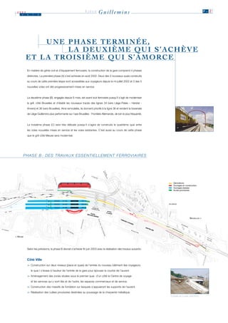 2003
     J    u    i   n
                                                                LIÈGE       Guillemins                                                                     P. 2




              UNE PHASE TERMINÉE,
                  LA DEUXIÈME QUI S’ACHÈVE
          ET LA TROISIÈME QUI S’AMORCE
          En matière de génie civil et d’équipement ferroviaire, la construction de la gare comprend 4 phases

          distinctes. La première phase (A) s’est achevée en août 2002. Deux des 3 nouveaux quais construits

          au cours de cette première étape sont accessibles aux voyageurs depuis la mi-juillet 2002 et 3 des 5

          nouvelles voies ont été progressivement mises en service.



          La deuxième phase (B), engagée depuis 6 mois, est avant tout ferroviaire puisqu’il s’agit de moderniser

          le grill, côté Bruxelles et d’établir les nouveaux tracés des lignes 34 (vers Liège-Palais – Herstal -

          Anvers) et 36 (vers Bruxelles). Ainsi remodelés, ils donnent priorité à la ligne 36 et rendent la traversée

          de Liège-Guillemins plus performante sur l’axe Bruxelles - Frontière Allemande, de loin le plus fréquenté.



          La troisième phase (C) sera très délicate puisqu’il s’agira de construire le quatrième quai entre

          les voies nouvelles mises en service et les voies existantes. C’est aussi au cours de cette phase

          que le grill côté Meuse sera modernisé.




      P H A S E B : D E S T R AVA U X E S S E N T I E L L E M E N T F E R R O V I A I R E S




                                                                                                                          Démolitions
                                                                                                                          Ouvrages en construction
                                                                                                                          Ouvrages réalisés
                                                                                                                          Accès provisoires




                                                                                                                                             BRUXELLES >




< MEUSE




          Selon les prévisions, la phase B devrait s’achever fin juin 2003 avec la réalisation des travaux suivants:



          Côté Ville
          > Construction sur deux niveaux (place et quais) de l’entrée du nouveau bâtiment des voyageurs;
           >

              le quai I s’évase à hauteur de l’entrée de la gare pour épouser la courbe de l’auvent.

          > Aménagement des zones situées sous le premier quai : d’un côté le Centre de voyage
           >

              et les services qui y sont liés et de l’autre, les espaces commerciaux et de service.

          > Construction des massifs de fondation sur lesquels s’appuieront les supports de l’auvent.
           >

          > Réalisation des culées provisoires destinées au poussage de la charpente métallique.
           >
                                                                                                                        L'ENTRÉE DE LA GARE, CÔTÉ VILLE.
 