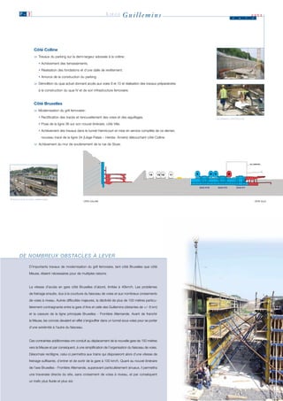 P. 3                                                              LIÈGE         Guillemins                                       J     u       i
                                                                                                                                                           2003
                                                                                                                                                           n




                     Côté Colline
                     > Travaux du parking sur la demi-largeur adossée à la colline :
                      >
                         • Achèvement des terrassements.

                         • Réalisation des fondations et d’une dalle de revêtement.

                         • Amorce de la construction du parking.

                     > Démolition du quai actuel donnant accès aux voies 9 et 10 et réalisation des travaux préparatoires
                      >

                         à la construction du quai IV et de son infrastructure ferroviaire.



                     Côté Bruxelles
                     > Modernisation du grill ferroviaire :
                      >

                         • Rectification des tracés et renouvellement des voies et des aiguillages.                         LE PARKING, CÔTÉ COLLINE

                         • Pose de la ligne 36 sur son nouvel itinéraire, côté Ville.

                         • Achèvement des travaux dans le tunnel Hemricourt et mise en service complète de ce dernier;

                           nouveau tracé de la ligne 34 (Liège-Palais – Hersta- Anvers) débouchant côté Colline.

                     > Achèvement du mur de soutènement de la rue de Sluse.
                      >




TRAVAUX DANS LE GRILL FERROVIAIRE.
                                                          CÔTÉ COLLINE                                                                                         CÔTÉ VILLE




        D E N O M B R E U X O B S TA C L E S À L E V E R

                 D’importants travaux de modernisation du grill ferroviaire, tant côté Bruxelles que côté

                 Meuse, étaient nécessaires pour de multiples raisons.



                 La vitesse d’accès en gare côté Bruxelles d’abord, limitée à 40km/h. Les problèmes

                 de freinage ensuite, dus à la courbure du faisceau de voies et aux nombreux croisements

                 de voies à niveau. Autres difficultés majeures, la déclivité de plus de 100 mètres particu-

                 lièrement contraignante entre la gare d’Ans et celle des Guillemins (distantes de +/- 6 km)

                 et la cassure de la ligne principale Bruxelles - Frontière Allemande. Avant de franchir

                 la Meuse, les convois devaient en effet s’engouffrer dans un tunnel sous-voies pour se porter

                 d’une extrémité à l’autre du faisceau.



                 Ces contraintes additionnées ont conduit au déplacement de la nouvelle gare de 150 mètres

                 vers la Meuse et par conséquent, à une simplification de l’organisation du faisceau de voies.

                 Désormais rectiligne, celui-ci permettra aux trains qui disposeront alors d’une vitesse de

                 freinage suffisante, d’entrer et de sortir de la gare à 100 km/h. Quant au nouvel itinéraire

                 de l’axe Bruxelles - Frontière Allemande, auparavant particulièrement sinueux, il permettra

                 une traversée directe du site, sans croisement de voies à niveau, et par conséquent

                 un trafic plus fluide et plus sûr.
 