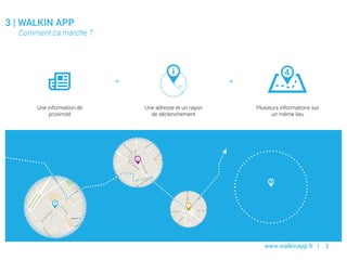 www.walkinapp.fr | 3
Une information de
proximité
Une adresse et un rayon
de déclenchement
Plusieurs informations sur
un même lieu
 