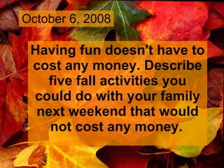 October 6, 2008 Having fun doesn't have to cost any money. Describe five fall activities you could do with your family next weekend that would not cost any money.   