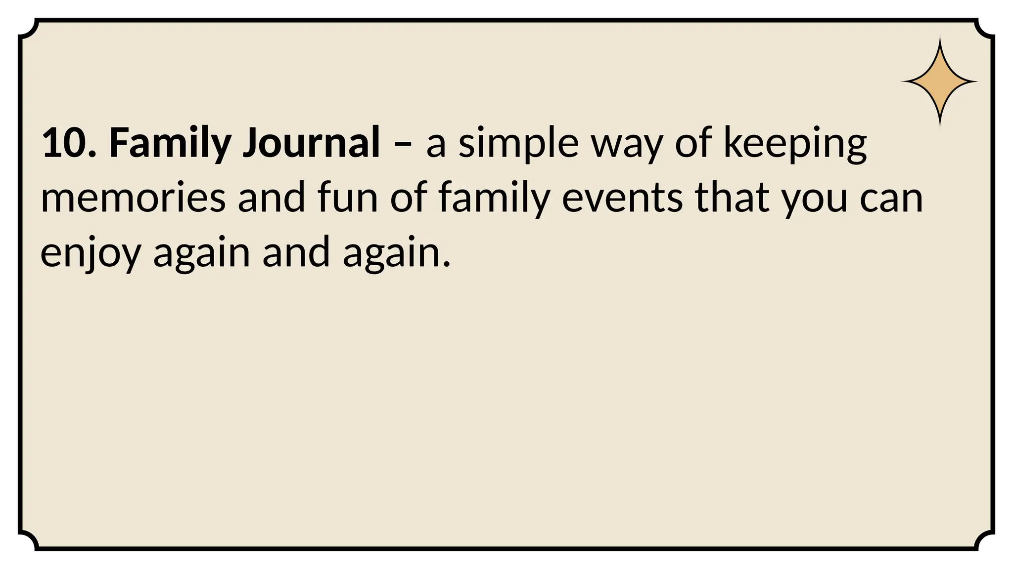 10. Family Journal – a simple way of keeping
memories and fun of family events that you can
enjoy again and again.
 
