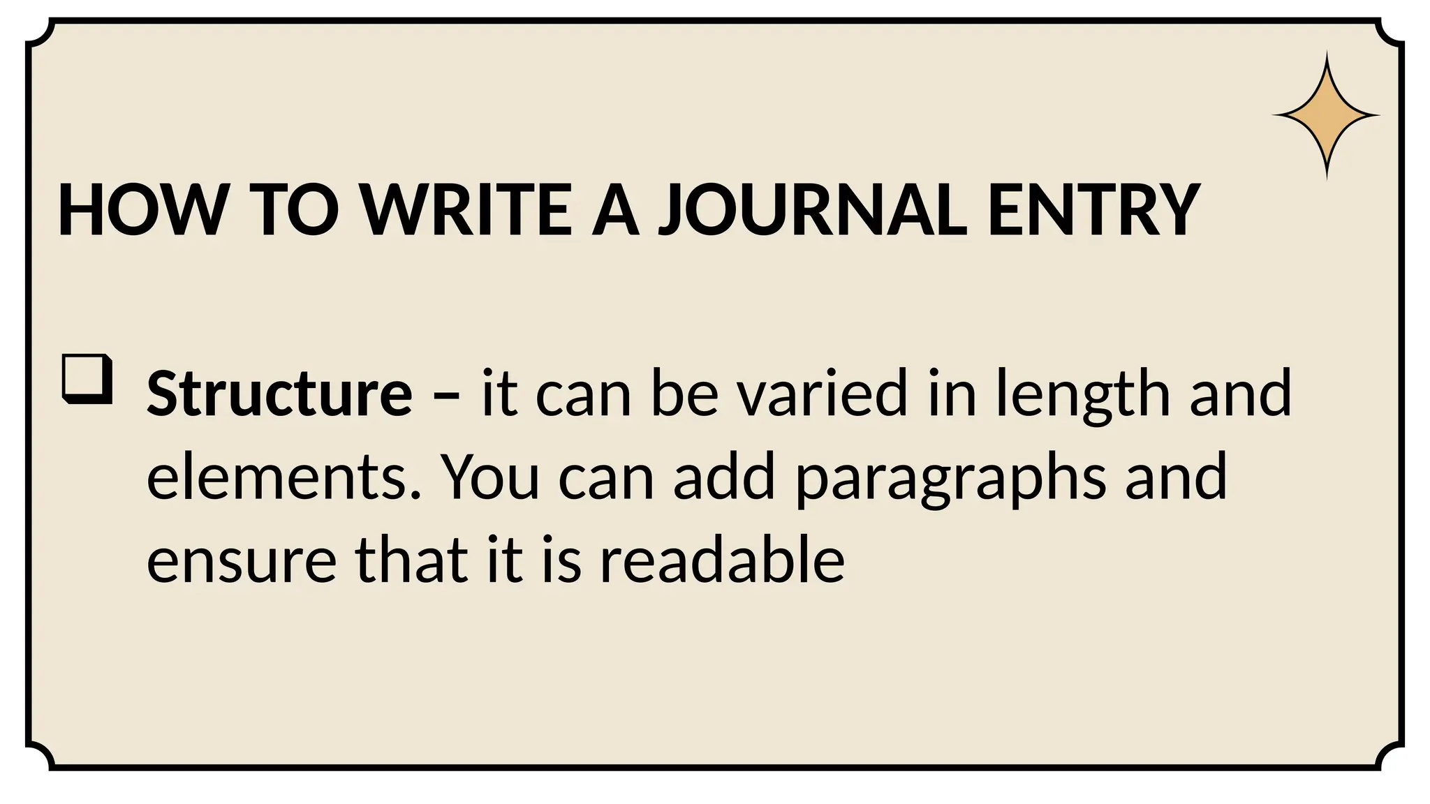 HOW TO WRITE A JOURNAL ENTRY
 Structure – it can be varied in length and
elements. You can add paragraphs and
ensure that it is readable
 