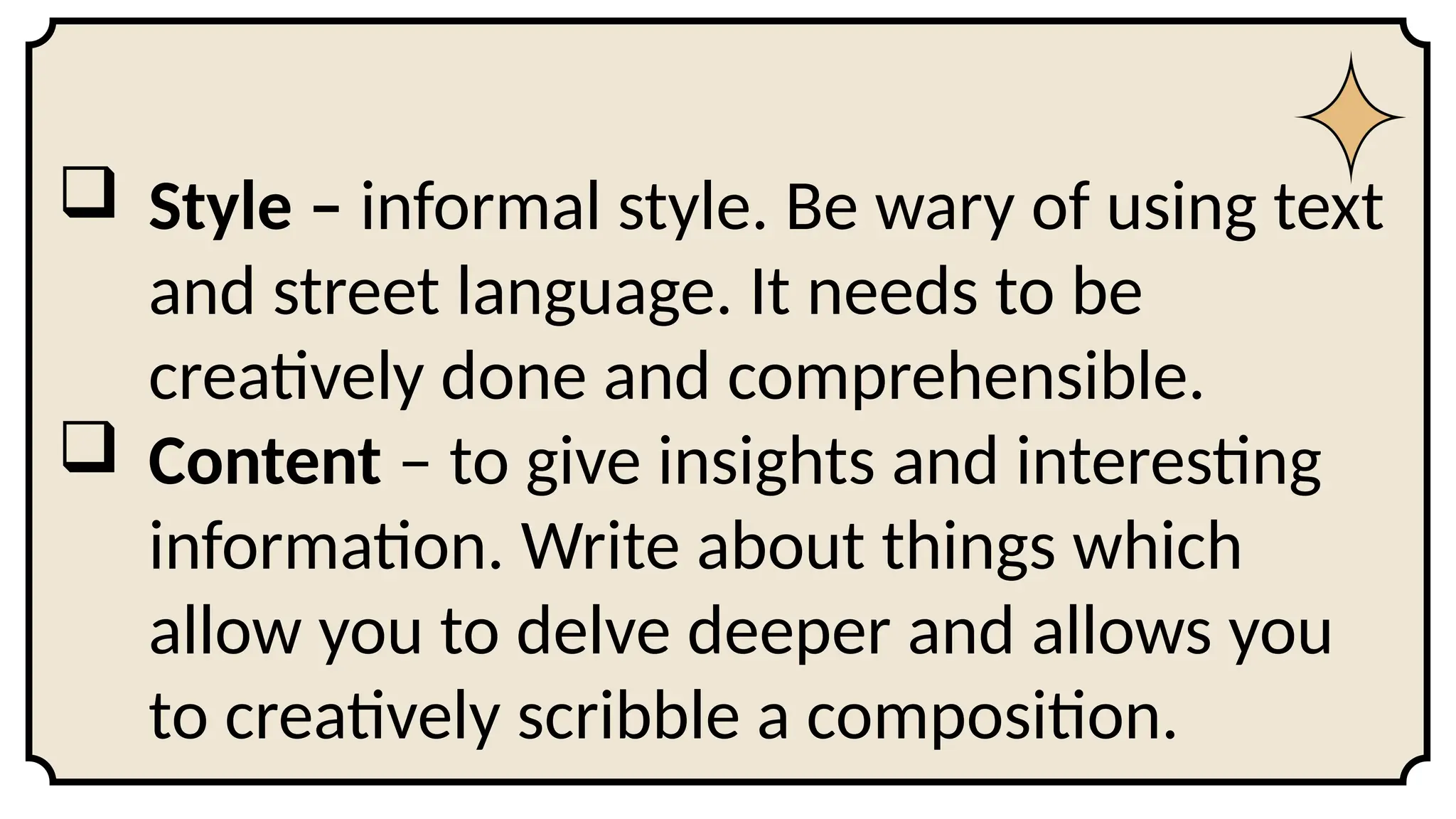  Style – informal style. Be wary of using text
and street language. It needs to be
creatively done and comprehensible.
 Content – to give insights and interesting
information. Write about things which
allow you to delve deeper and allows you
to creatively scribble a composition.
 