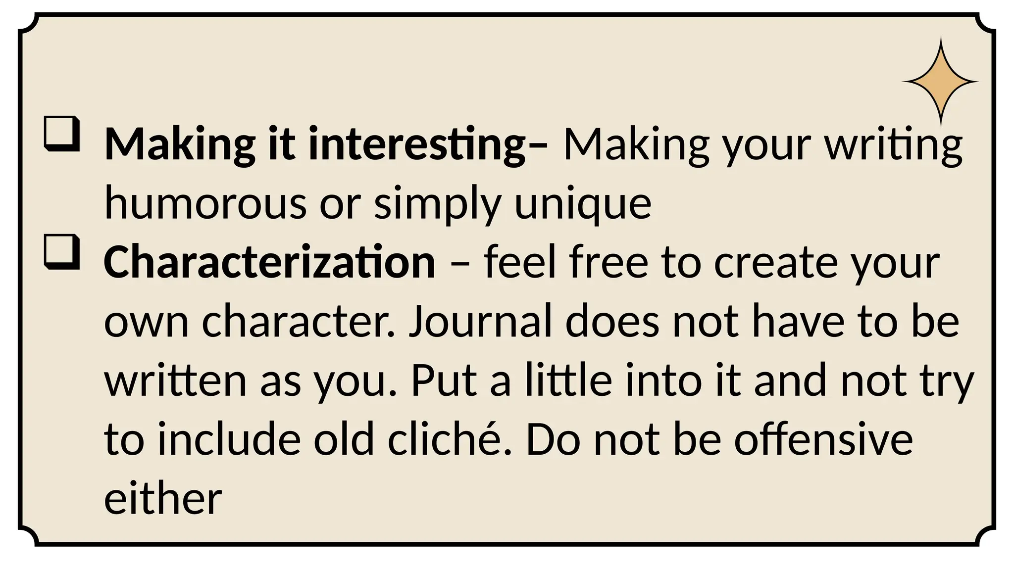  Making it interesting– Making your writing
humorous or simply unique
 Characterization – feel free to create your
own character. Journal does not have to be
written as you. Put a little into it and not try
to include old cliché. Do not be offensive
either
 