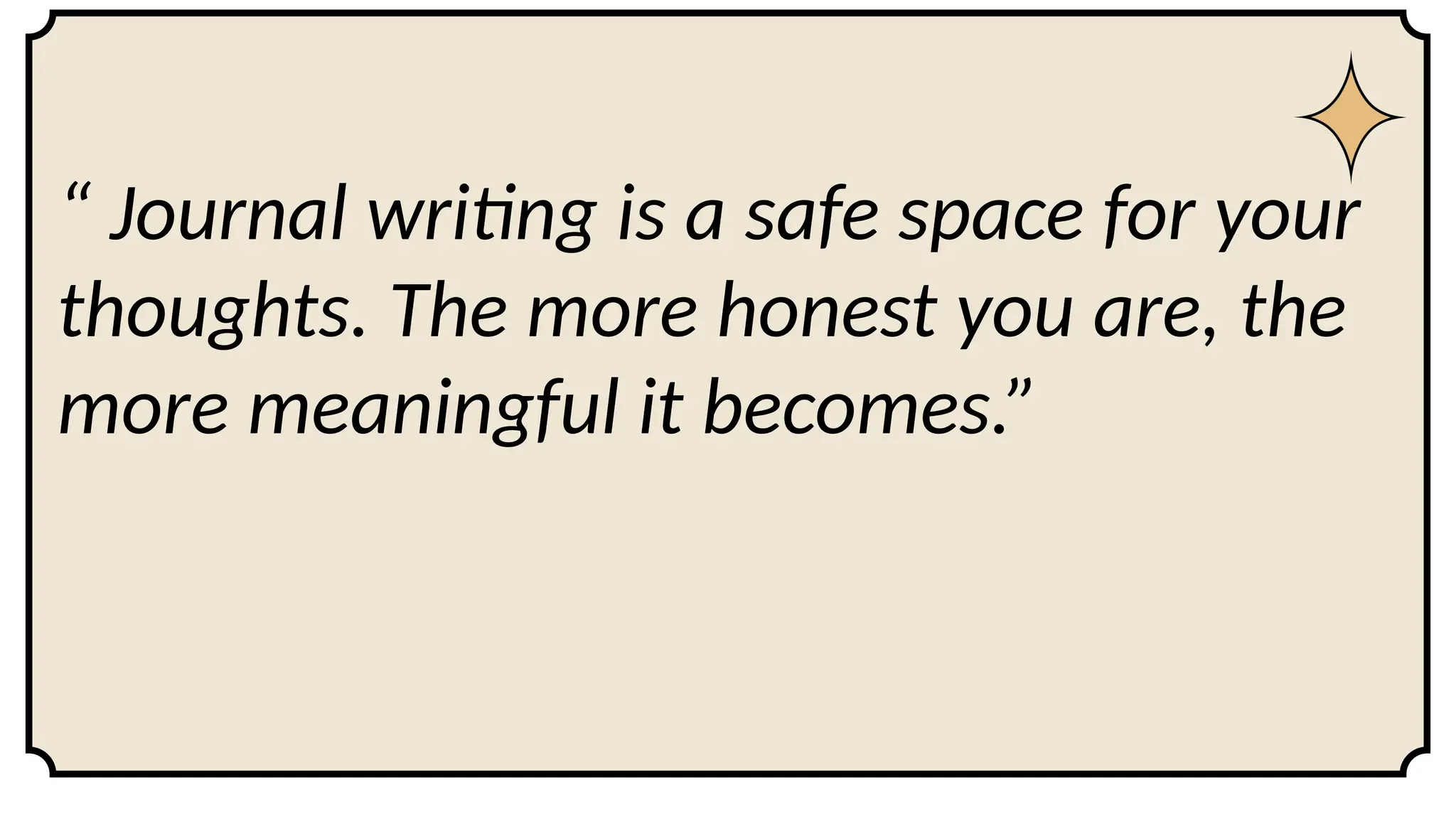 “ Journal writing is a safe space for your
thoughts. The more honest you are, the
more meaningful it becomes.”
 