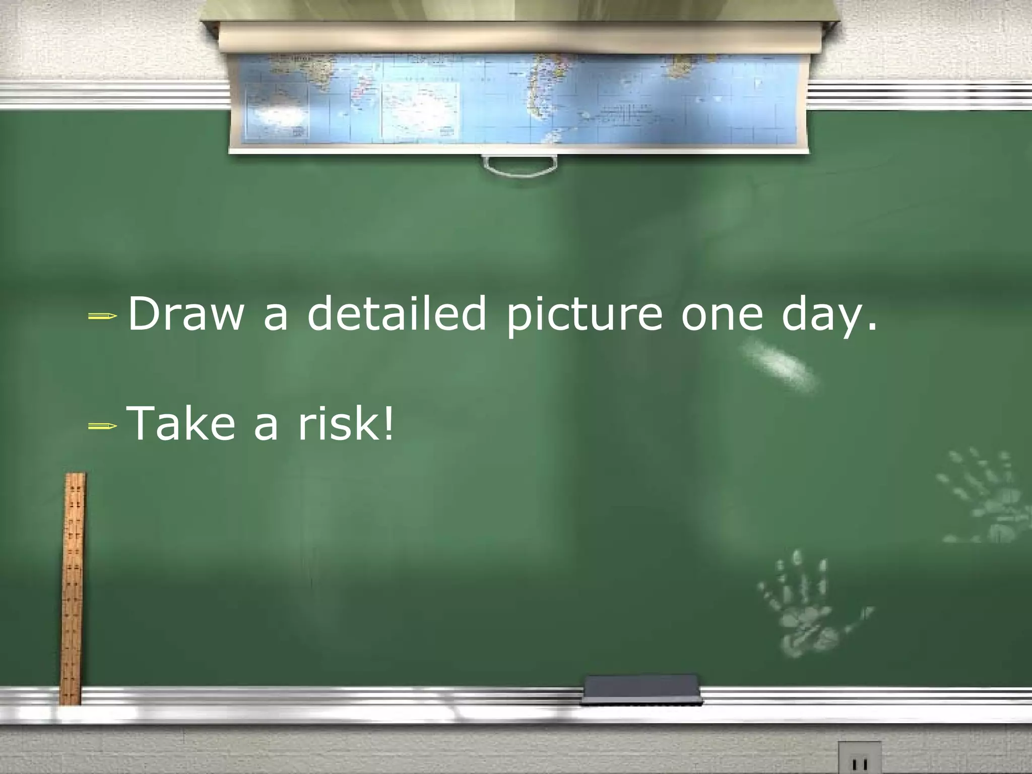Draw a detailed picture one day.  Take a risk! 