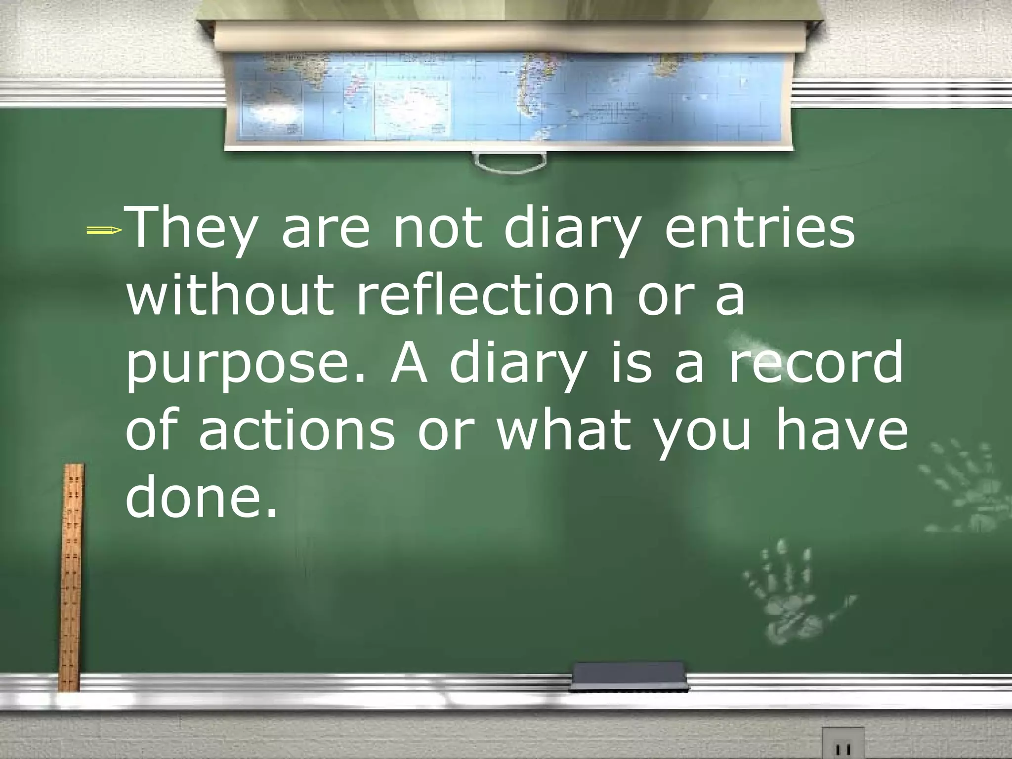 They are not diary entries without reflection or a purpose. A diary is a record of actions or what you have done.   