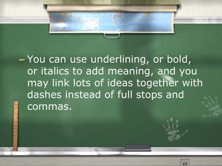 You can use underlining, or bold, or italics to add meaning, and you may link lots of ideas together with dashes instead of full stops and commas.  