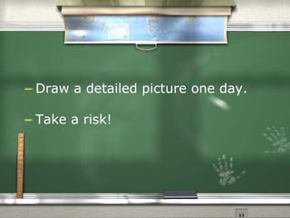 Draw a detailed picture one day.  Take a risk! 
