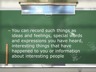 You can record such things as ideas and feelings, special words and expressions you have heard, interesting things that have happened to you or information about interesting people 