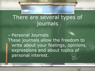 There are several types of journals Personal Journals  These journals allow the freedom to write about your feelings, opinions, expressions and about topics of personal interest.  