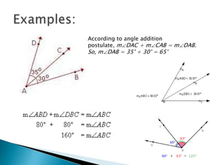 Examples:According to angle addition postulate, m∠DAC + m∠CAB = m∠DAB. So, m∠DAB = 35° + 30° = 65°