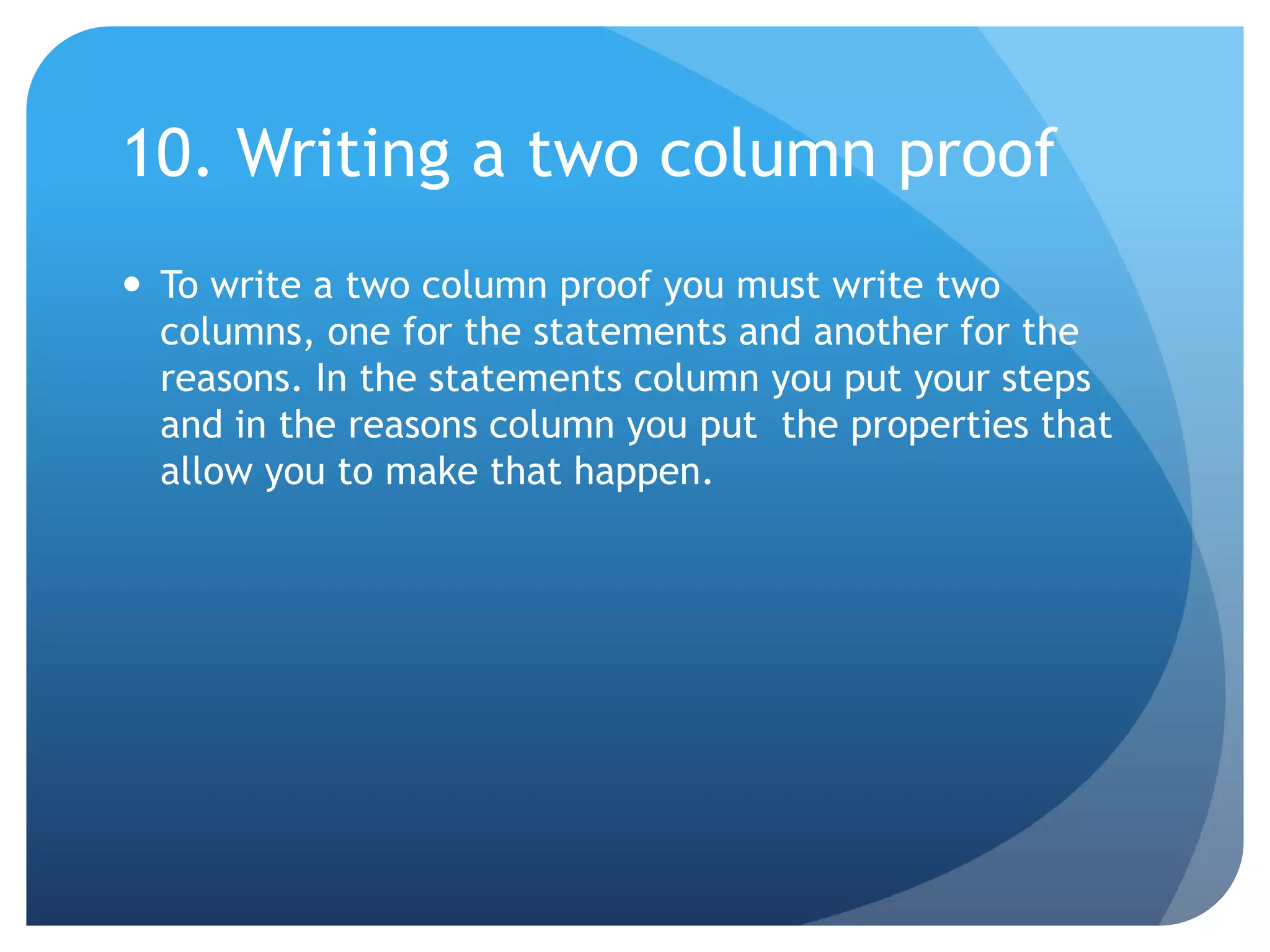10. Writing a two column proofTo write a two column proof you must write two columns, one for the statements and another for the reasons. In the statements column you put your steps and in the reasons column you put  the properties that allow you to make that happen.