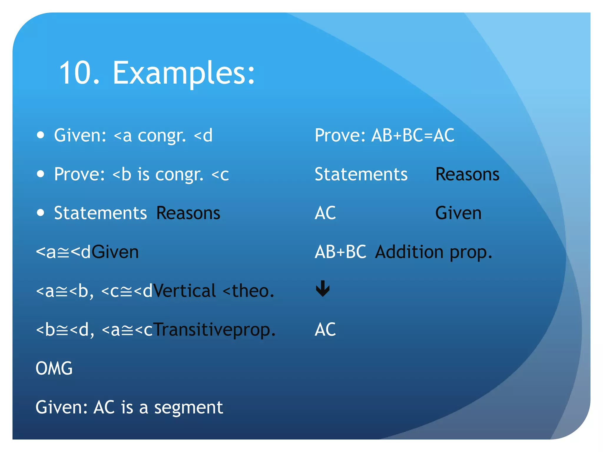 10. Examples:Given: <a congr. <dProve: <b is congr. <cStatements	Reasons<a≅<dGiven<a≅<b, <c≅<dVertical < theo.	<b≅<d, <a≅<cTransitiveprop.OMGGiven: AC is a segmentProve: AB+BC=ACStatements	ReasonsAC		GivenAB+BC	Addition prop.AC
