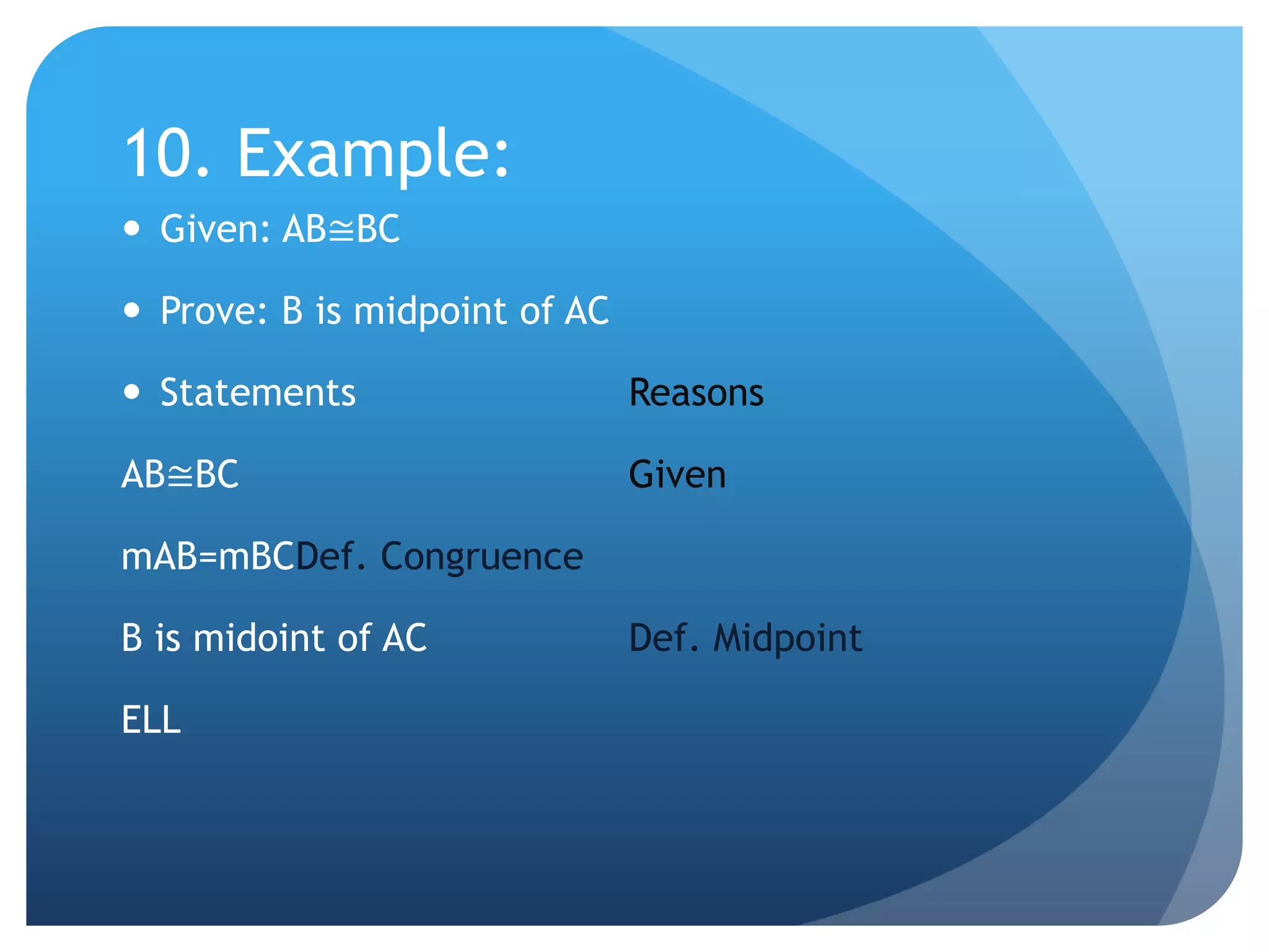 10. Example:Given: AB≅BCProve: B is midpoint of ACStatements			ReasonsAB≅BC				GivenmAB=mBCDef. CongruenceB is midoint of AC		Def. MidpointELL