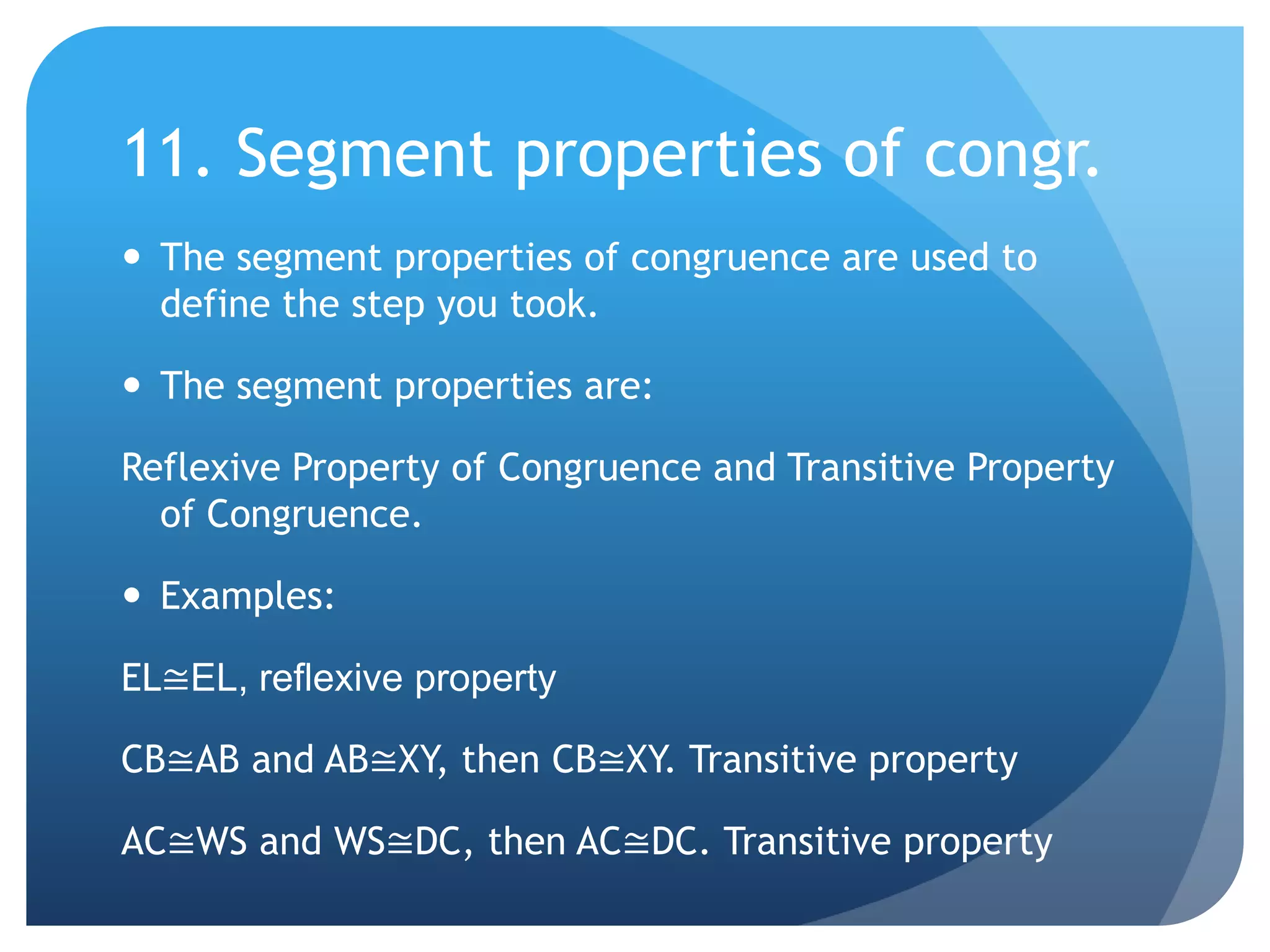 11. Segment properties of congr.The segment properties of congruence are used to define the step you took.The segment properties are:Reflexive Property of Congruence and Transitive Property of Congruence.Examples:EL≅EL, reflexive propertyCB≅AB and AB≅XY, then CB≅XY. Transitive propertyAC≅WS and WS≅DC, then AC≅DC. Transitive property