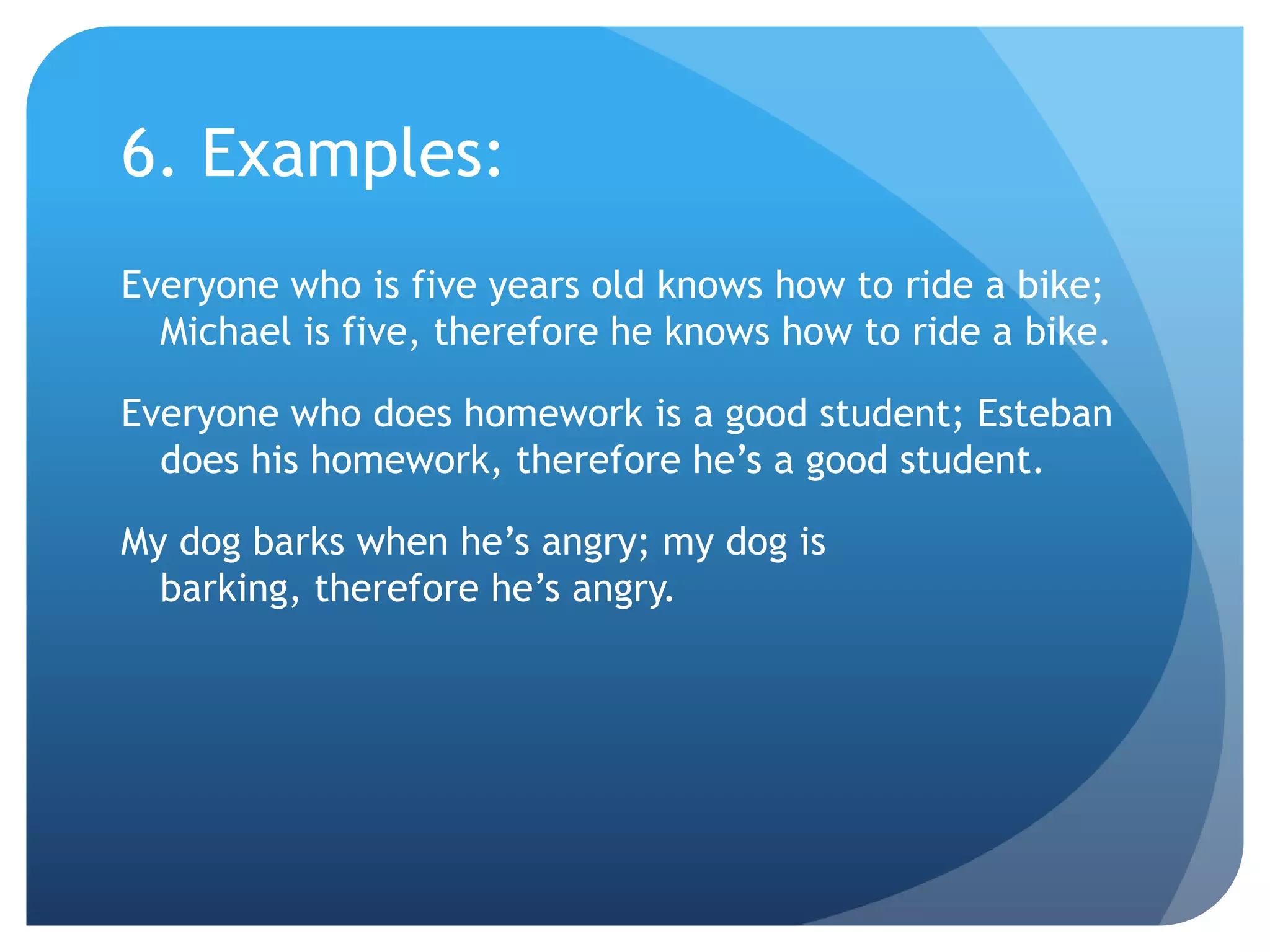 6. Examples:Everyone who is five years old knows how to ride a bike; Michael is five, therefore he knows how to ride a bike.Everyone who does homework is a good student; Esteban does his homework, therefore he’s a good student.My dog barks when he’s angry; my dog is barking, therefore he’s angry.