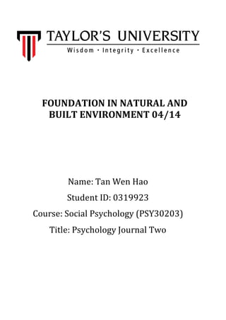 FOUNDATION IN NATURAL AND
BUILT ENVIRONMENT 04/14
Name: Tan Wen Hao
Student ID: 0319923
Course: Social Psychology (PSY30203)
Title: Psychology Journal Two
 