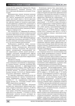 Оригинальные статьи                                                                   Том IV, № 3, 2012

человек [4]. По данным В.А. Карлова [5] в России           Клиническая картина была представлена пси-
распространенность эпилепсии достигает 1,5-3           хо-эмоциональными и интеллектуально-мнести-
млн., а ежегодная заболеваемость составляет 54 тыс.    ческими нарушениями, общемозговой и очаговой
человек.                                               неврологической симптоматикой, пароксизмальным
    Медикаментозное лечение эпилепсии оказалось        синдромом. Последний был ведущим в клинике за-
эффективным у 70-80% больных. У остальных 20-          болевания и формировался из простых и сложных
30% имеется медикаментозно резистентная эпи-           парциальных припадков без генерализации – у 11
лепсия, при которой тяжесть и частота приступов,       (15,1%) пациентов, первично-генерализованных и
неврологических, психических симптомов и побоч-        абсансов – у 18 (24,6%), приступов с вторичной ге-
ные действия лекарств не поддаются удовлетвори-        нерализацией – у 14 (19,2%), а также сочетанием у
тельной коррекции и неприемлемы для больного и         больного парциальных и генерализованных присту-
(или) его близких [6; 3]. Больные с этой формой эпи-   пов – в 30 (41,1%) наблюдениях. Частота пароксиз-
лепсии при большой психосоциальной дисфункции          мов в обеих группах в предоперационном периоде
имеют низкое качество жизни, повышенную заболе-        колебалась от 2 до 12 раз в 1 месяц. Серийное те-
ваемость и смертность [7].                             чение отмечалось у 8 (10,9%) больных, эпилепти-
    И.Б. Гвоздев [8] и А.С. Шершевер [9] сообщили,     ческий статус в анамнезе имел место у 2 (2,7%), а
что после оперативного лечения по поводу височной      сочетание серийного течения с эпистатусом встре-
эпилепсии практически во всех случаях отмечают-        тилось у 4 (5,4%).
ся рецидивы эпилептических приступов, хотя и со            Очаговая неврологическая симптоматика выяв-
снижением их частоты, в 50% наблюдений происхо-        лена у большинства обследованных больных – 61
дит нарастание психических расстройств. У 70-75%       (83,6%) и была представлена афатическими, пира-
больных возникают негативные социальные аспек-         мидными, координационными расстройствами и
ты, в том числе снижение качества жизни.               поражением черепных нервов. Общемозговые сим-
    Необходимость разработки новых, патогене-          птомы в виде головных болей лобно-височной лока-
тически обоснованных, а потому и эффективных           лизации отмечены у 34 (46,6%) больных, в том числе
методов лечения медикаментозно резистентной            наиболее ярко у 3 (6,8%) имевших выраженную вну-
височной эпилепсии несомненна. Мы предлагаем           треннюю гидроцефалию.
оценить альтернативный малоинвазивный спо-                 Постепенно у 39 (53,4%) больных сформирова-
соб хирургического лечения данной патологии с          лись изменения личности по эпилептическому типу
помощью длительной интракаротидной инфузии             в виде общей заторможенности, вялости, чрезмер-
(ДИКИ) лекарственных препаратов и произвести           ной обстоятельности, вязкости мышления.
анализ результативности различных хирургических            У 49 (67%) больных присутствовали и нарастали
методов лечения.                                       с течением заболевания нарушения высших мозго-
    Материалы и методы                                 вых функций (расстройства памяти, внимания, ори-
    В основу научной работы положен анализ резуль-     ентации). Пациентов беспокоили затруднения при
татов клинических исследований по хирургическо-        запоминании новой информации, ухудшение памя-
му лечению больных с височной эпилепсией (ВЭ).         ти преимущественно на последние события.
Исследование выполнено в нейрохирургической                Особое внимание уделялось записи межприступ-
клинике ИМЧ РАН в период с 1994 по 2009 годы. В        ной скальповой электроэнцефалограммы (ЭЭГ).
исследование включены 73 больных. Мужчин было          У 32 (54%) больных эпилептиформная активность
45 (61,6%), женщин – 28 (38,4%). Средний возраст       была обнаружена в одной височной области: у 20
больных составил 19,2±12,34 лет. Средняя продол-       (28,7%) справа и у 18 (24,6%) слева. У 12 (16,4%)
жительность заболевания – 10,66±9,4 лет.               больных эпилептиформная активность зарегистри-
    По характеру оперативного вмешательства все        рована в обеих височных областях, а в 16 (21,9%)
больные разделены на 3 группы: I включала 21 че-       наблюдениях – во всех отведениях. В записи ЭЭГ у
ловека, оперированных открытым хирургическим           большинства обследованных – 44 (60,3%) установ-
способом, II – 14 – оперированных стереотакси-         лено наличие дисфункции срединных стволовых
ческим методом, III – 38 человек, которых лечили       структур, снижение порога судорожной готовности
ДИКИ лекарственных препаратов.                         – 22 (30,1%), признаки внутричерепной гипертензии
    Среди этиологических факторов заболевания          – 14 (19%). Анализ ЭЭГ в динамике показал распро-
ведущая роль принадлежала перинатальной пато-          странение эпилептической активности на соседние
логии, которая установлена в анамнезе у 33 (45,1%)     области мозга у 29 (39,7%) больных, склонность к
больных. Кроме этого имели место: черепно-моз-         генерализации у 17 (23,2%).
говая травма у 20 (27,4%), воспалительные заболе-          При проведении функциональных проб у 34
вания мозга и его оболочек – 17 (23,4%), в 2 (2,7%)    (46,6%) человек в ответ на ритмическую фотостиму-
наблюдениях этиология осталась достоверно не-          ляцию отмечено появление генерализизованных би-
выясненной, асфиксия в детском возрасте была у 1       латерально-синхронных комплексов спайк-волна,
(1,4%) больного.                                       спайков, острых волн, множественных спайк-волн.
                                                       Проба с гипервентиляцией выявила усиление эпи-

 26                                        Russian Neurosurgical Journal named after professor A.L. Polenov
 