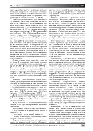 Можаев С.В. с соавт.                                                                  Том IV, № 3, 2012

лептиформной активности с появлением высокоам-           наличии глиоза медиобазальных отделов височ-
плитудных медленных и острых волн, комплексов            ных долей, рубцово-атрофическом и некротиче-
спайк-волна, усиление и генерализацию локальных          ском процессе, кистах височных долей, внутренней
эпилептических проявлений. Эти феномены обна-            гидроцефалии.
ружены у большинства пациентов – 63 (86,3%).                Операция предполагала проведение костно-
    МРТ-исследование головного мозга проводили в         пластической трепанации черепа в лобно-височ-
3-х проекциях (аксиальной, коронарной, сагитталь-        ных областях с использованием для диагностики
ной) в Т1- и Т2-взвешенных изображениях. При этом        эпилептических очагов кортикальных электродов.
были выявлены следующие изменения: киста пра-            Мозговую часть оперативного вмешательства вы-
вой височной доли – 5 (8,5%) больных, киста левой        полняли с использованием бинокулярной лупы, при
височной доли – 11 (15,1%), умеренно выраженная          увеличении в 3,5 крата, а на некоторых ее этапах –
внутренняя гидроцефалия – 18 (24,6%), гипотрофия         микроскопа «Pentero» при увеличении 7,5-15 крат.
височной доли – 40 (54,8%), гипотрофия медиоба-          Установленную зону эпилептической активности
зальных структур височной доли (склероз гиппо-           удаляли с помощью ультразвукового дезинтеграто-
кампа) – 12 (16,4%) наблюдений. У 2 (2,7%) больных       ра «CUSA». Объем удаления: резекция полюса ви-
обнаружены мелкокистозные полости в гиппокам-            сочной доли, частичная или тотальная лобэктомия.
пе, а еще у 2 (2,7%) – глиозно-атрофические измене-         Стереотаксическое      хирургическое    вмеша-
ния мозолистого тела. В большинстве наблюдений           тельство применяли при глубинных локализа-
(72,3%) изменения на МРТ были представлены ги-           циях эпилептогенных очагов в височных долях.
потрофией височной доли в виде одностороннего            Его производили в один или два этапа. В обо-
уменьшения ее объема, расширения височного рога          их случаях использовали компьютизированную
бокового желудочка и/или сильвиевой щели. У 3            стереотаксическую систему «ПОАНИК», разрабо-
(68%) обследованных больных II группы выявлена           танную в лаборатории стереотаксических методов
выраженная внутренняя гидроцефалия, потребо-             ИМЧ РАН совместно с ЦНИИ «Электроприбор»
вавшая в дальнейшем проведения ликворошунтиру-           (Санкт-Петербург).
ющей операции.                                              Одноэтапную стереотаксическую операцию
    Особый акцент в нашей работе был сделан на           производили в наблюдениях, когда дооперационная
изучение функционального состояния головного             диагностика давала достаточно убедительные дан-
мозга при помощи позитронно-эмиссионной томо-            ные о локализации эпилептических очагов в меди-
графии (ПЭТ) с фтордезоксиглюкозой (18F-ФДГ).            обазальных структурах височной доли. Операция
Выявленные в результате исследования нарушения           включала в себя введение диагностического крио-
метаболизма глюкозы зачастую распространялись            деструктора-электрода в целевые точки с записью
за пределы структурных изменений мозга, обнару-          электросубкортикографии (ЭСКоГ) в процессе его
женных на МРТ, затрагивая не только прилегаю-            погружения к целевой точке. Последующую поэтап-
щие, но и отдаленные от фокального повреждения           ную криодеструкцию выявленных зон эпилептиче-
зоны.                                                    ской активности производили на этапе извлечения
    Первичное ПЭТ-исследование с 18F-ФДГ позво-          криодеструктора-электрода.
лило установить гипометаболизм в правой височной            Двухэтапная     стереотаксическая     операция
доле в 19 (26%) наблюдениях, в левой височной доле       была показана при необходимости получения до-
– в 17 (23%), в правом и левой гиппокампе – 3 (4,1%) и   полнительных диагностических данных о лока-
4 (5,5%) наблюдениях соответственно, в стволе моз-       лизации патологического очага. I этап включал
га – 10 (13,6%), в мозжечке – 5 (6,8%), в подкорковых    стереотаксическую имплантацию долгосрочных
структурах – 9 (12,3%), в лобных долях – 9 (12,3%), в    внутримозговых электродов в целевые точки (гип-
теменных – 5 (6,8%), в затылочных – 4 (5,5%).            покамп, миндалевидный комплекс, крючок пара-
    Диффузное снижение метаболизма в обоих полу-         гиппокампальной извилины, кора височной доли,
шариях головного мозга было у 3 (4,1%) больных. У        медиальный центр) для записи с них электрокорти-
1 больного (1,4%) изменений метаболизма глюкозы          кографии (ЭКоГ) и ЭСКоГ. II этап включал в себя
обнаружено не было.                                      стереотаксическую криодеструкцию зон головного
    Выбор показаний для назначения оперативного          мозга, в которых была установлена эпилептическая
лечения и его характер определялись этиологией           активность.
заболевания.                                                Показаниями для ДИКИ лекарственных пре-
    Показаниями к хирургическому лечению были:           паратов были: воспалительная и перинатальная
    - резистентность к медикаментозной терапии в         природа заболевания, битемпоральная эпилепсия.
течение 1-1,5 лет;                                       Относительным показанием была ВЭ с неустанов-
    - частота приступов не менее 2 раз в месяц;          ленными этиологическими факторами. Оперативное
    - наличие четких данных о локализации эпилеп-        вмешательство у этих больных предполагало вве-
тогенных зон в височной доле.                            дение катетера через поверхностную височную ар-
    Открытое оперативное вмешательство рекомен-          терию в общую сонную на стороне очага. В состав
довали при травматической этиологии заболевания,         вводимого инфузата входили сосудорасширяющие
Российский нейрохирургический журнал имени профессора А.Л. Поленова                                   27
 