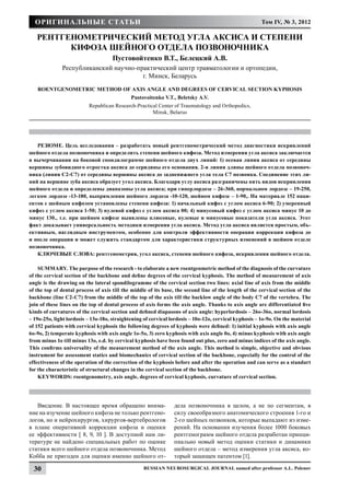 Оригинальные статьи                                                                                  Том IV, № 3, 2012

   Рентгенометрический метод угла аксиса и степени
         кифоза шейного отдела позвоночника
                                     Пустовойтенко В.Т., Белецкий А.В.
              Республиканский научно-практический центр травматологии и ортопедии,
                                       г. Минск, Беларусь
   Roentgenometric Method of Axis Angle and Degrees of Cervical Section Kyphosis
                                             Pustovoitenko V.T., Beletsky A.V.
                          Republican Research-Practical Center of Traumatology and Orthopedics,
                                                     Minsk, Belarus




   РЕЗЮМЕ. Цель исследования – разработать новый рентгенометрический метод диагностики искривлений
шейного отдела позвоночника и определить степени шейного кифоза. Метод измерения угла аксиса заключается
в вычерчивании на боковой спондилограмме шейного отдела двух линий: 1) осевая линия аксиса от середины
вершины зубовидного отростка аксиса до серидины его основания. 2-я линия длины шейного отдела позвоноч-
ника (линия С2-С7) от середины вершины аксиса до задненижнего угла тела С7 позвонка. Соединение этих ли-
ний на вершине зуба аксиса образует угол аксиса. Благодаря углу аксиса разграничены пять видов искривления
шейного отдела и определены диапазоны угла аксиса; при гиперлордозе – 26-360, нормальном лордозе – 19-250,
легком лордозе -13-180, выпрямлении шейного лордоза -10-120, шейном кифозе – 1-90,. На материале 152 паци-
ентов с шейным кифозом установлены степени кифоза: 1) начальный кифоз с углом аксиса 6-90; 2) умеренный
кифоз с углом аксиса 1-50; 3) нулевой кифоз с углом аксиса 00; 4) минусовый кифоз с углом аксиса минус 10 до
минус 130., т.е. при шейном кифозе выявлены плюсовые, нулевые и минусовые показатели угла аксиса. Этот
факт доказывает универсальность методики измерения угла аксиса. Метод угла аксиса является простым, объ-
ективным, наглядным инструментом, особенно для контроля эффективности операции коррекции кифоза до
и после операции и может служить стандартом для характеристики структурных изменений в шейном отделе
позвоночника.
   КЛЮЧЕВЫЕ СЛОВА: рентгенометрия, угол аксиса, степени шейного кифоза, искривления шейного отдела.

    SUMMARY. The purpose of the research - to elaborate a new roentgenmetric method of the diagnosis of the curvature
of the cervical section of the backbone and define degrees of the cervical kyphosis. The method of measurement of axis
angle is the drawing on the lateral spondilogramme of the cervical section two lines: axial line of axis from the middle
of the top of dental process of axis till the middle of its base, the second line of the length of the cervical section of the
backbone (line C2-C7) from the middle of the top of the axis till the backlow angle of the body C7 of the vertebra. The
join of these lines on the top of dental process of axis forms the axis angle. Thanks to axis angle are differentiated five
kinds of curvatures of the cervical section and defined diapasons of axis angle: hyperlordosis – 26o-36o, normal lordosis
– 19o-25o, light lordosis – 13o-18o, straightening of cervical lordosis – 10o-12o, cervical kyphosis – 1o-9o. On the material
of 152 patients with cervical kyphosis the following degrees of kyphosis were defined: 1) initial kyphosis with axis angle
6o-9o, 2) temperate kyphosis with axis angle 1o-5o, 3) zero kyphosis with axis angle 0o, 4) minus kyphosis with axis angle
from minus 1o till minus 13o, e.d. by cervical kyphosis have been found out plus, zero and minus indices of the axis angle.
This confirms universality of the measurement method of the axis angle. This method is simple, objective and obvious
instrument for assessment statics and biomechanics of cervical section of the backbone, especially for the control of the
effectiveness of the operation of the correction of the kyphosis before and after the operation and can serve as a standart
for the characteristic of structural changes in the cervical section of the backbone.
    KEYWORDS: roentgenometry, axis angle, degrees of cervical kyphosis, curvature of cervical section.




   Введение. В настоящее время обращено внима-                  дела позвоночника в целом, а не по сегментам, в
ние на изучение шейного кифоза не только рентгено-              силу своеобразного анатомического строения 1-го и
логов, но и нейрохирургов, хирургов-вертебрологов               2-го шейных позвонков, которые выпадают из изме-
в плане оперативной коррекции кифоза и оценки                   рений. На основании изучения более 1000 боковых
ее эффективности [ 8, 9, 10 ]. В доступной нам ли-              рентгенограмм шейного отдела разработан принци-
тературе не найдено специальных работ по оценке                 пиально новый метод оценки статики и динамики
статики всего шейного отдела позвоночника. Метод                шейного отдела – метод измерения угла аксиса, ко-
Кобба не пригоден для оценки именно шейного от-                 торый защищен патентом [1].

  30                                               Russian Neurosurgical Journal named after professor A.L. Polenov
 