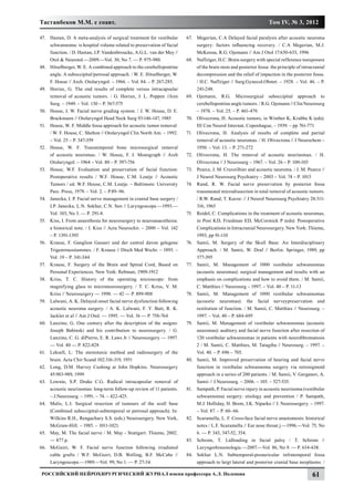 Тастанбеков М.М. с соавт.                                                                                           Том IV, № 3, 2012

47.	 Hastan, D. A meta-analysis of surgical treatment for vestibular     67.	 Megerian, C.A Delayed facial paralysis after acoustic neuroma
     schwannoma: is hospital volume related to preservation of facial         surgery: factors influencing recovery. / C.A Megerian, M.J.
     function. / D. Hastan, J.P. Vandenbroucke, A.G.L. van der Mey //         McKenna, R.G. Ojemann // Am J Otol 17:630-633, 1996
     Otol & Neurotol.—2009.—Vol. 30, No 7. — P. 975-980.                 68.	 Naffziger, H.C. Brain surgery with special refference toexposure
48.	 Hitselberger, W. E. A combined approach to the cerebellopontine          of the brain stem and posterior fossa: the principle of intracranial
     angle. A suboccipital/petrosal approach. / W. E. Hitselberger, W.        decompression and the relief of impaction in the posterior fossa.
     F. House // Arch. Otolaryngol. – 1966. – Vol. 84. – P. 267-285.          / H.C. Naffziger // Surg.Gynecol.Obstet. – 1928. – Vol. 46. – P.
49.	 Horrax, G. The end results of complete versus intracapsular              241-248.
     removal of acoustic tumors. / G. Horrax, J. L. Poppen //Ann         69.	 Ojemann, R.G. Microsurgical suboccipital approach to
     Surg. – 1949.­– Vol. 130 – P. 567-575                                    cerebellopontine angle tumors. / R.G. Ojemann // Clin Neurosurg
50.	 House, J. W. Facial nerve grading system. / J. W. House, D. E.           – 1978. – Vol. 25. – P. 461-479.
     Brackmann // Otolaryngol Head Neck Surg 93:146-147, 1985            70.	 Olivecrona, H. Acoustic tumors, in Winther K, Krabbe K (eds):
51.	 House, W. F. Middle fossa approach for acoustic tumor removal.           III Con Neurol Internat, Copenhague, – 1939. – pp 761-771
     / W. F. House, C. Shelton // Otolaryngol Clin North Am. – 1992.     71.	 Olivecrona, H. Analysis of results of complete and partial
     – Vol. 25 – P. 347-359                                                   removal of acoustic neuromas. / H. Olivecrona // J Neurochem –
52.	 House, W. F. Transtemporal bone microsurgical removal                    1950. – Vol. 13. – P. 271-272
     of acoustic neuromas. / W. House, F. I. Monograph // Arch           72.	 Olivecrona, H. The removal of acoustic neurinomas. / H.
     Otolaryngol. – 1964 – Vol. 80 – P. 597-756                               Olivecrona // J Neurosurg – 1967. – Vol. 26 – P. 100-103
53.	 House, W.F. Evaluation and preservation of facial function:         73.	 Pearce, J. M. Cruveilhier and acoustic neuroma. / J. M. Pearce //
     Postoperative results / W.F. House, C.M. Leutje // Acoustic              J Neurol Neurosurg Psychiatry – 2003 – Vol. 74 – P. 1015
     Tumors / еd. W.F. House, C.M. Leutje. – Baltimore: University       74.	 Rand, R. W. Facial nerve preservation by posterior fossa
     Parc. Press, 1979. – Vol. 2. – P.89–96.                                  transmeatal microdissection in total removal of acoustic tumors.
54.	 Janecka, I. P. Facial nerve management in cranial base surgery /         / R.W. Rand, T. Kurze: // J Neurol Neurosurg Psychiatry 28:311-
     I.P. Janecka, L.N. Sekhar, C.N. Sen // Laryngoscope.—1993.—              316, 1965
     Vol. 103, No 3. — P. 291-8.                                         75.	 Reidel, C. Complications in the treatment of acoustic neuromas,
55.	 Kiss, I. From anaesthesia for neurosurgery to neuroanaesthesia:          in Post KD, Friedman ED, McCormick P (eds): Postoperative
     a historical note. / I. Kiss // Acta Neurochir. – 2000 – Vol. 142        Complications in Intracranial Neurosurgery. New York: Thieme,
     – P. 1391-1395                                                           1993, pp 91-110
56.	 Krause, F. Ganglion Gasseri und der central davon gelegene          76.	 Samii, M. Surgery of the Skull Base: An Interdisciplinary
     Trigeminusstammes. / F. Krause // Dtsch Med Wschr. – 1893. –             Approach. / M. Samii, W. Draf // Berlin: Springer, 1989, pp
     Vol. 19 – P. 341-344                                                     377-395
57.	 Krause, F. Surgery of the Brain and Spinal Cord, Based on           77.	 Samii, M. Management of 1000 vestibular schwannomas
     Personal Experiences. New York: Rebman, 1909-1912                        (acoustic neuromas): surgical management and results with an
58.	 Kriss, T. C. History of the operating microscope: from                   emphasis on complications and how to avoid them. / M. Samii,
     magnifying glass to microneurosurgery. / T. C. Kriss, V. M.              C. Matthies // Neurosurg – 1997. – Vol. 40 – P. 11-13
     Kriss // Neurosurgery — 1998. — 42 — P. 899-908                     78.	 Samii, M. Management of 1000 vestibular schwannomas
59.	 Lalwani, A. K. Delayed onset facial nerve dysfunction following          (acoustic neuromas): the facial nerveуpreservation and
     acoustic neuroma surgery. / A. K. Lalwani, F. Y. Butt, R. K.             restitution of function. / M. Samii, C. Matthies // Neurosurg. –
     Jackler et al // Am J Otol. — 1995. — Vol. 16 — P. 758-764               1997. – Vol. 40 – P. 684-695
60.	 Lanzino, G. One century after the description of the мsignо:        79.	 Samii, M. Management of vestibular schwannomas (acoustic
     Joseph Babinski and his contribution to neurosurgery. / G.               neuromas): auditory and facial nerve function after resection of
     Lanzino, C. G. diPierro, E. R. Laws Jr // Neurosurgery — 1997.           120 vestibular schwannomas in patients with neurofibromatosis
     — Vol. 40 — P. 822-828                                                   2 / M. Samii, C. Matthies, M. Tatagiba // Neurosurg. – 1997. –
61.	 Leksell, L: The stereotaxic method and radiosurgery of the               Vol. 40. – P. 696 – 705.
     brain. Acta Chir Scand 102:316-319, 1951                            80.	 Samii, M. Improved preservation of hearing and facial nerve
62.	 Long, D.M. Harvey Cushing at John Hopkins. Neurosurgery                  function in vestibular schwannoma surgery via retrosigmoid
     45:983-989, 1999                                                         approach in a series of 200 patients. / M. Samii, V. Gerganov, A.
63.	 Lownie, S.P. Drake C.G. Radical intracapsular removal of                 Samii // J.Neurosurg. – 2006. – 105. – 527-535.
     acoustic neurinomas: long-term follow-up review of 11 patients.     81.	 Sampath, P. Facial nerve injury in acoustic neurinoma (vestibular
     – J.Neurosurg. – 1991. – 74. – 422-425.                                  schwannoma) surgery: etiology and prevention / P. Sampath,
64.	 Malis, L.I. Surgical resection of tumours of the scull base              M.J. Holliday, H. Brem, J.K. Niparko // J. Neurosurgery. – 1997.
     (Combined suboccipital-subtemporal or petrosal approach). In:            – Vol. 87. – P. 60–66.
     Wilkins R.H., Rengachary S.S. (eds.) Neurosergery. New York,        82.	 Scaramella, L. F. Cross-face facial nerve anastomosis: historical
     McGraw-Hill. – 1985. – 1011-1021.                                        notes / L.F. Scaramella // Ear nose throat j.—1996.—Vol. 75, No
65.	 May, M. The facial nerve / M. May - Stuttgart: Thieme, 2002.             6. — P. 343, 347-52, 354.
     — 877 p.                                                            83.	 Schrom, T. Lidloading in facial palsy / T. Schrom //
66.	 McGuirt, W. F. Facial nerve function following irradiated                Laryngorhinootologie.—2007.—Vol. 86, No 9. — P. 634-638.
     cable grafts / W.F. McGuirt, D.B. Welling, B.F. McCabe //           84.	 Sekhar L.N. Subtemporal-preauricular infratemporal fossa
     Laryngoscope.—1989.—Vol. 99, No 1. — P. 27-34.                           approach to largt lateral and posterior cranial base neoplasms. /

Российский нейрохирургический журнал имени профессора А.Л. Поленова                                                                        61
 