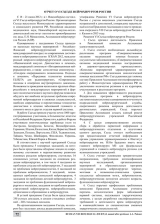 ОТЧЕТ О VI СЪЕЗДЕ НЕЙРОХИРУРГОВ РОССИИ
    С 18 – 21 июня 2012 г. в г. Новосибирске состоял-   утверждены Решения VI Съезда нейрохирургов
ся VI Съезд нейрохирургов России. Организаторами        России с учетом внесенных участниками Съезда
Съезда выступили Министерство здравоохранения           исправлений и дополнений, утверждены персональ-
и социального развития РФ, Российская академия          ный состав Правления Ассоциации и место проведе-
медицинских наук, Новосибирский научно-иссле-           ния очередного VII Съезда нейрохирургов России в
довательский институт патологии кровообращения          г. Казани в 2015 году.
им. акад. Е.Н. Мешалкина, Ассоциация нейрохирур-            Решения VI Съезда нейрохирургов России.
гов России (АНР).                                           1. Съезд признал деятельность Правления
    Одновременно с заседаниями Съезда проходи-          и      Ревизионной        комиссии      Ассоциации
ли несколько научных мероприятий – Российско-           удовлетворительной.
Японский        нейрохирургический        симпозиум,        2. Съезд считает необходимым дальнейшую
международный конгресс по современным достиже-          реализацию       программ       «Совершенствование
ниям в нейротравматологии ICRAN 2012, междуна-          оказания      медицинской      помощи больным с
родный невролого-нейрохирургический симпозиум           сосудистыми заболеваниями», «Совершенствование
«Ишемический инсульт. Диагностика и лечение»,           оказания медицинской помощи пострадавшим
международный симпозиум «Интервенционная ней-           в      дорожно-транспортных         происшествиях»,
рорадиология», а также сателлитные симпозиумы -         «Комплекс мероприятий здравоохранения по
«Синдром оперированного позвоночника. Подходы           совершенствованию организации онкологической
к лечению», «Передовые технологии компании              помощи населению РФ». Съезд рекомендует новому
ELEKTA для радиохирургии», «Современные                 составу Правления Ассоциации интенсифицировать
подходы в измерении внутричерепного давления».          работу с Министерством здравоохранения РФ по
Возможность проведения нескольких крупных обще-         увеличению количества регионов и их кураторов,
российских и международных мероприятий в фор-           участвующих в реализации программ.
мате политематического научного форума позволила            3. Для повышения эффективности реализации
обсудить все наиболее актуальные проблемы совре-        Федеральных        программ     в    нейрохирургии,
менной нейрохирургии и смежных специальностей,          систематизации системы планирования и отчетности
наиболее современные и перспективные технологии         подразделений       нейрохирургической      службы,
диагностики и лечения заболеваний головного и           оперативного решения вопросов деятельности
спинного мозга и других отделов нервной системы.        региональных учреждений, Съезд поручает
    В работе Съезда приняли участие почти 1000 заре-    Правлению Ассоциации создать единый реестр
гистрированных участников, в большинстве делегаты       нейрохирургических        учреждений     Российской
из Российской Федерации. Кроме того, в работе Форума    Федерации.
участвовали многочисленные зарубежные гости из              4. С целью совершенствования системы
Австралии, Белоруссии, Бельгии, Великобритании,         сбора и обработки первичной информации о
Германии, Италии, Казахстана, Китая, Норвегии, Новой    нейрохирургических отделениях и подготовки
Зеландии, Польши, Португалии, США, Таджикистана,        единого реестра, Съезд считает необходимым
Тайваня, Чехии, Швейцарии, Финляндии, Украины,          при предоставлении отчетной информации в
Узбекистана, Южной Кореи и Японии.                      органы управления здравоохранением и Институт
    В соответствии с научной программой Съезда          нейрохирургии им. Н.Ню Бурденко иметь визу
были проведены 5 пленарных заседаний, на кото-          главного нейрохирурга МЗ для федеральных
рых были представлены обзорные лекции по совре-         учреждений и главного нейрохирурга региона для
менному состоянию и перспективному развитию             муниципальных учреждений.
основных разделов нейрохирургии, состоялись 34              5. Съезд считает основными приоритетными
секционных устных заседания по основным раз-            направлениями, требующими интенсификации
делам нейрохирургии, в том числе 4 заседания по         научных        исследований,       организационных
проблемам сосудистой нейрохирургии, 5 заседаний         мероприятий       и    образовательных    программ
по проблемам нейротравматологии, 6 заседаний по         следующие разделы нейрохирургии: черепно-
проблемам нейроонкологии, 5 заседаний, посвя-           мозговая     и    позвоночно-спинальная      травма,
щенных проблемам спинальной нейрохирургии, 4            сосудистые заболевания мозга, нейроонкология,
заседания по проблемам детской нейрохирургии, 3         нейрохирургическая патология детского возраста,
заседания по проблемам функциональной нейрохи-          функциональная нейрохирургия.
рургии и эпилепсии, заседания по проблемам рекон-           6. Съезд поручает профильным проблемным
структивной нейрохирургии, нейрореабилитации,           комиссиям Правления Ассоциации уточнить
организации и образованию в нейрохирургии.              перечень нозологических форм заболеваний
    В устной программе Съезда были представлены         нервной системы, подлежащих хирургическому
330 устных докладов, в секции стендовых сообще-         лечению, с целью разработки квалификационных
ний – 240 стендовых докладов.                           требований к деятельности врача нейрохирурга
    На организационном заседании Съезда, на кото-       и взаимодействием со специалистами смежных
ром был заслушан доклад редакционной комиссии,          хирургических специальностей.

 72                                         Russian Neurosurgical Journal named after professor A.L. Polenov
 