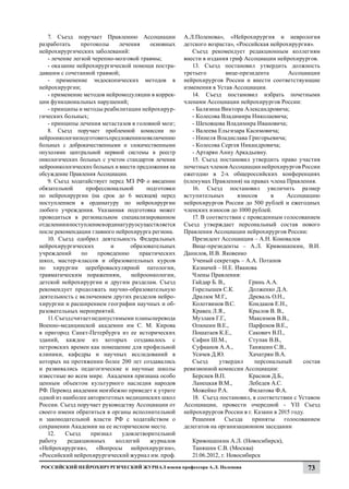7. Съезд поручает Правлению Ассоциации             А.Л.Поленова», «Нейрохирургия и неврология
разработать     протоколы      лечения     основных   детского возраста», «Российская нейрохирургия».
нейрохирургических заболеваний:                          Съезд рекомендует редакционным коллегиям
   - лечение легкой черепно-мозговой травмы;          внести в издания гриф Ассоциации нейрохирургов.
   - оказание нейрохирургической помощи постра-          13. Съезд постановил утвердить должность
давшим с сочетанной травмой;                          третьего        вице-президента         Ассоциации
   - применение эндоскопических методов в             нейрохирургов России и внести соответствующие
нейрохирургии;                                        изменения в Устав Ассоциации.
   - применение методов нейромодуляции в коррек-         14. Съезд постановил избрать почетными
ции функциональных нарушений;                         членами Ассоциации нейрохирургов России:
   - принципы и методы реабилитации нейрохирур-          - Балязина Виктора Александровича;
гических больных;                                        - Колесова Владимира Николаевича;
   - принципы лечения метастазов в головной мозг;        - Шеховцова Владимира Ивановича;
   8. Съезд поручает проблемной комиссии по              - Валеева Ельгизара Касимовича;
нейроонкологии подготовить предложения по включению      - Нинеля Владислава Григорьевича;
больных с доброкачественными и злокачественными          - Колесова Сергея Никандровича;
опухолями центральной нервной системы в реестр           - Артарян Анну Аркадьевну.
онкологических больных с учетом стандартов лечения       15. Съезд постановил утвердить право участия
нейроонкологических больных и внести предложения на   почетных членов Ассоциации нейрохирургов России
обсуждение Правления Ассоциации.                      ежегодно в 2-х общероссийских конференциях
   9. Съезд ходатайствует перед МЗ РФ о введении      (пленумах Правления) на правах члена Правления.
обязательной      профессиональной       подготовки      16. Съезд постановил увеличить размер
по нейрохирургии (на срок до 6 месяцев) перед         вступительных       взносов      в      Ассоциацию
поступлением в ординатуру по нейрохирургии            нейрохирургов России до 500 рублей и ежегодных
любого учреждения. Указанная подготовка может         членских взносов до 1000 рублей.
проводиться в региональном специализированном            17. В соответствии с проведенным голосованием
отделении и поступление в ординатуру осуществляется   Съезд утверждает персональный состав нового
после рекомендации главного нейрохирурга региона.     Правления Ассоциации нейрохирургов России:
   10. Съезд одобрил деятельность Федеральных            Президент Ассоциации – А.Н. Коновалов
нейрохирургических          и      образовательных       Вице-президенты – А.Л. Кривошапкин, В.И.
учреждений      по     проведению     практических    Данилов, И.В. Яковенко
школ, мастер-классов и образовательных курсов            Ученый секретарь – А.А. Потапов
по хирургии цереброваскулярной патологии,                Казначей – Н.Е. Иванова
травматическим поражениям,         нейроонкологии,       Члены Правления:	
детской нейрохирургии и другим разделам. Съезд           Гайдар Б. В.,		       Гринь А.А.
рекомендует продолжать научно-образовательную            Горелышев С.К.	       Долженко Д.А.
деятельность с включением других разделов нейро-         Дралюк М.Г.,        	 Древаль О.Н.,
хирургии и расширением географии научных и об-           Колотвинов В.С. 	     Кондаков Е.Н.,
разовательных мероприятий.                               Кравец Л.Я.,       	 Крылов В. В.,
   11. Съезд считает недопустимыми планы перевода        Музлаев Г.Г.,      	 Максимов В.В.,
Военно-медицинской академии им С. М. Кирова              Олюшин В.Е., 	        Парфенов В.Е.,
в пригород Санкт-Петербурга из ее исторических           Пошатаев К.Е.,	       Сакович В.П.,
зданий, каждое из которых создавалось с                  Сафин Ш.М.,		         Ступак В.В.,
петровских времен как помещение для профильной           Суфианов А.А.,	Таняшин С.В.,
клиники, кафедры и научных исследований в                Усачев Д.Ю. 		        Хачатрян В.А.
которых на протяжении более 200 лет создавались          Съезд     утвердил      персональный       состав
и развивались педагогические и научные школы          ревизионной комиссии Ассоциации:
известные во всем мире. Академия признана особо          Берснев В.П.      	 Краснов Д.Б.,
ценным объектом культурного наследия народов             Ланецкая В.М.,	       Лебедев А.С.	
РФ. Перевод академии неизбежно приведет к утрате         Можейко Р.А.	         Филатова Ф.А.
одной из наиболее авторитетных медицинских школ          18. Съезд постановил, в соответствии с Уставом
России. Съезд поручает руководству Ассоциации от      Ассоциации, провести очередной - YII Съезд
своего имени обратиться в органы исполнительной       нейрохирургов России в г. Казани в 2015 году.
и законодательной власти РФ с ходатайством о             Решения      Съезда    приняты      голосованием
сохранении Академии на ее историческом месте.         делегатов на организационном заседании
   12.    Съезд     признал     удовлетворительной
работу     редакционных       коллегий     журналов      Кривошапкин А.Л. (Новосибирск),
«Нейрохирургия», «Вопросы нейрохирургии»,                Таняшин С.В. (Москва)
«Российский нейрохирургический журнал им. проф.          21.06.2012, г. Новосибирск
Российский нейрохирургический журнал имени профессора А.Л. Поленова                                  73
 