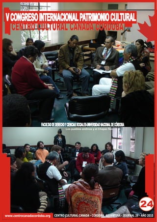 V CONGRESO INTERNACIONAL PATRIMONIO CULTURAL
  CENTRO CULTURAL CANADA CORDOBA




                     FACULTAD DE DERECHO Y CIENCIAS SOCIALES-UNIVERSIDAD NACIONAL DE CÓRDOBA
                                         Los pueblos andinos y el Chapac Ñan




                                                                                               24
www.centrocanadacordoba.org     CENTRO CULTURAL CANADA - CÓRDOBA, ARGENTINA - JOURNAL 29 - AÑO 2010
 