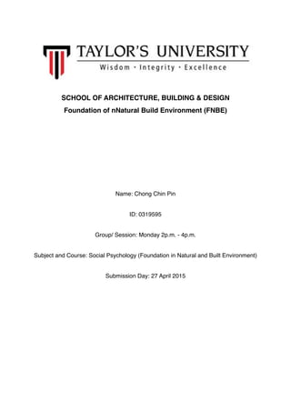 SCHOOL OF ARCHITECTURE, BUILDING & DESIGN
Foundation of nNatural Build Environment (FNBE)
Name: Chong Chin Pin
ID: 0319595
Group/ Session: Monday 2p.m. - 4p.m.
Subject and Course: Social Psychology (Foundation in Natural and Built Environment)
Submission Day: 27 April 2015
 