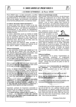 4
Pierre ANSAY dans « Le désir automobile » se réfère
au concept de «fait social total» créé par l’anthropo-
logue Marcel Mauss, et considère que l’automobile lie
entre eux les usagers, les producteurs, les publicistes
et les hommes politiques dans un consensus massif.
La voiture, fait social, total et permanent ?
La voiture serait donc, dans un monde où les mar-
queurs identitaires sont exposés à des changements
aléatoires et brutaux, une référence permanente, et
paradoxalement un des facteurs de déstabilisation
puisque participant significativement à la frénésie des
mobilités diverses…
La voiture, phénomène social qui mobilise la totalité
de notre société, lui tend le miroir dans lequel elle
peut se représenter elle-même, dans ses désirs au-
tant que dans leur réalisation concrète. Objet d’inves-
tissements divers, elle est dans nos têtes, dans nos
corps, dans notre espace de vie.
Symbole autant que présence réelle, accueillie au
plus profond de nous ou rejetée avec violence, la voi-
ture, selon P. ANSAY, nous représente tous.
Voiture et économie.
Le parc automobile mondial a été multiplié par 9 de-
puis 40 ans, par 2 depuis 1973…Ce n’est plus un
bien distinctif réservé aux classes dominantes, mais
un signe et un vecteur d’intégration sociale.
Elle génèrerait donc une « économie mixte » : l’entre-
prise vend dans un contexte de concurrence féroce,
le particulier achète et conduit, les Pouvoirs Publics
fournissent l’infrastructure et la régulation.
Dans un pays comme la France, toute mesure politi-
que visant à relancer la consommation et lutter contre
le chômage comprend un volet « voiture ».
Certes, le volume d’emplois lié à l’automobile est
d’environ 2,5 millions de postes…mais les dépenses
d’investissement et de fonctionnement du réseau rou-
tier sont des plus significatives dans le budget de l’E-
tat, tandis que la fiscalité liée au transport automobile
est parmi les plus importants fournisseurs de re-
cette…
Parallèlement P. ANSAY évoque les « externalités
négatives » qui prennent leur place dans le circuit
économique : nuisances urbaines, pollution de l’air,
de l’eau, des sols, et bien entendu l’ « holocauste »
auquel la voiture apporte une large contribution.
Cependant, partisans de l’expansion automobile et
adversaires de son usage ne se posent pas la bonne
question, celle que P. ANSAY préconise :
« La voiture est-elle vraiment utile à l’inutile ? »
et conclut : « la disparition brutale des voitures
pourrait créer des dégâts aussi considérables que
son aveugle prolifération. »
Voiture et morphologie sociale.
Notre société, notre environnement, ont été fortement
modifiés par l’avènement de la voiture. Notre milieu
de vie a été configuré pour son usage (aménagement
de l’espace, créations de zones spécialisées, cités
dortoirs…) qui, en retour, génère chez l’homme le
besoin de la voiture. Les autoroutes mangent la cam-
pagne, les parkings urbains dévorent l’espace public,
chassant les jeunes ou les mamans des aires de jeux
et des parcs.
Plus subtilement encore, la voiture
devient parfois le vecteur symbo-
lique d’une promotion ou d’une
disgr âce professionnelle
(voiture de société par exemple)
et dans tous les cas atteste d’un statut social.
Dans cet environnement créé pour lui, le couple
conducteur/voiture devient tout-puissant. Mais le car-
refour rabat la prétention de ce couple, démystifie
l’automobile qui y perd de sa gloire…et privée de vi-
tesse perd tous ses pouvoirs imaginaires. C’est le lieu
où le conducteur doit gérer, en adulte, les risques
qu’il estime devoir assumer lui-même à l’occasion
d’une priorité conquise ou cédée, refusée ou accep-
tée.
Voiture et politique.
La généralisation de la voiture, l’augmentation du
parc automobile, constituent un conglomérat
«demandeur d’ordre» de surveillance et de contrôle. Il
faut que l’Etat puisse jouer l’assureur contre les gros
risques….exercer ses pouvoirs de police et faire ré-
gner l’ordre public.
L’usage de la voiture transversalise les appartenan-
ces politiques : de l’extrême-droite à l’extrême-
gauche, tous s’accordent pour en user sans pro-
blème.
Est-ce que les volants sont des bulletins de vote ?
Est-ce que les automobilistes constituent le plus
fort des partis politiques ?
Le politique a cédé d’un bloc devant la puissance dé-
mocratique de l’expansionnisme économique.
Il semble alors que la seule avancée pour « le » politi-
que est de faire de « la » politique inspirée par les
idées générales, en régulant l’usage de l’automobile,
et en faisant la preuve que cette régulation peut amé-
liorer l’harmonie entre les divers rôles que nous de-
vons jouer dans notre vie économique, sociale, cultu-
relle…mais surtout pas politique.
Christiane GUILLOUX
« Le Journal de Laurence » Libre de tous droits – ALF
NOUS AVONS LU POUR VOUS
« LE DESIR AUTOMOBILE » de Pierre ANSAY.
 