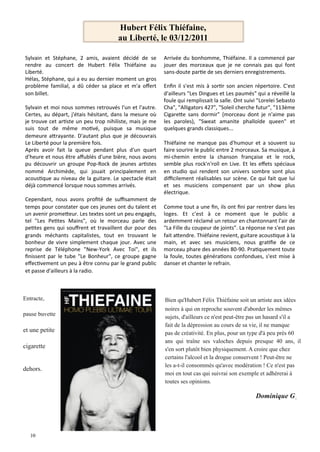 Hubert Félix Thiéfaine,
                                                                  au Liberté, le 03/12/2011

   Sylvain	
   et	
   Stéphane,	
   2	
   amis,	
   avaient	
   décidé	
   de	
   se	
           Arrivée	
   du	
   bonhomme,	
   Thiéfaine.	
   Il	
   a	
   commencé	
   par	
  
   rendre	
   au	
   concert	
   de	
   Hubert	
   Félix	
   Thiéfaine	
   au	
                  jouer	
   des	
   morceaux	
   que	
   je	
   ne	
   connais	
   pas	
   qui	
   font	
  	
  
   Liberté.	
                                                                                    sans-­‐doute	
  parHe	
  de	
  ses	
  derniers	
  enregistrements.	
  
   Hélas,	
  Stéphane,	
  qui	
  a	
  eu	
  au	
  dernier	
  moment	
  un	
  gros	
              	
  
   problème	
   familial,	
   a	
   dû	
   céder	
   sa	
   place	
   et	
   m'a	
   oﬀert	
     Enﬁn	
   il	
   s'est	
   mis	
   à	
   sorHr	
   son	
   ancien	
   répertoire.	
   C'est	
  
   son	
  billet.	
                                                                              d'ailleurs	
   "Les	
   Dingues	
   et	
   Les	
   paumés"	
   qui	
   a	
   réveillé	
   la	
  
   	
                                                                                            foule	
  qui	
  remplissait	
  la	
  salle.	
  Ont	
  suivi	
  "Lorelei	
  Sebasto	
  
   Sylvain	
  et	
  moi	
  nous	
  sommes	
  retrouvés	
  l'un	
  et	
  l'autre.	
               Cha",	
  "Alligators	
  427",	
  "Soleil	
  cherche	
  futur",	
  "113ème	
  
   Certes,	
   au	
   départ,	
   j'étais	
   hésitant,	
   dans	
   la	
   mesure	
   où	
      CigareJe	
   sans	
   dormir"	
   (morceau	
   dont	
   je	
   n'aime	
   pas	
  
   je	
  trouve	
  cet	
  arHste	
  un	
  peu	
  trop	
  nihiliste,	
  mais	
  je	
  me	
        les	
   paroles),	
   "Sweat	
   amanite	
   phalloïde	
   queen"	
   et	
  
   suis	
   tout	
   de	
   même	
   moHvé,	
   puisque	
   sa	
   musique	
                     quelques	
  grands	
  classiques...	
  
   demeure	
   aJrayante.	
   D'autant	
   plus	
   que	
   je	
   découvrais	
                  	
  
   Le	
  Liberté	
  pour	
  la	
  première	
  fois.	
                                            Thiéfaine	
   ne	
   manque	
   pas	
   d'humour	
   et	
   a	
   souvent	
   su	
  
   Après	
   avoir	
   fait	
   la	
   queue	
   pendant	
   plus	
   d'un	
   quart	
           faire	
  sourire	
  le	
  public	
  entre	
  2	
  morceaux.	
  Sa	
  musique,	
  à	
  
   d'heure	
  et	
  nous	
  être	
  aﬀublés	
  d'une	
  bière,	
  nous	
  avons	
                mi-­‐chemin	
   entre	
   la	
   chanson	
   française	
   et	
   le	
   rock,	
  
   pu	
   découvrir	
   un	
   groupe	
   Pop-­‐Rock	
   de	
   jeunes	
   arHstes	
             semble	
   plus	
   rock'n'roll	
   en	
   Live.	
   Et	
   les	
   eﬀets	
   spéciaux	
  
   nommé	
   Archimède,	
   qui	
   jouait	
   principalement	
   en	
                           en	
   studio	
   qui	
   rendent	
   son	
   univers	
   sombre	
   sont	
   plus	
  
   acousHque	
  au	
  niveau	
  de	
  la	
  guitare.	
  Le	
  spectacle	
  était	
               diﬃcilement	
   réalisables	
   sur	
   scène.	
   Ce	
   qui	
   fait	
   que	
   lui	
  
   déjà	
  commencé	
  lorsque	
  nous	
  sommes	
  arrivés.	
                                   et	
   ses	
   musiciens	
   compensent	
   par	
   un	
   show	
   plus	
  
   	
                                                                                            électrique.	
  
   Cependant,	
   nous	
   avons	
   proﬁté	
   de	
   suﬃsamment	
   de	
                       	
  
   temps	
  pour	
  constater	
  que	
  ces	
  jeunes	
  ont	
  du	
  talent	
  et	
             Comme	
  tout	
  a	
  une	
  ﬁn,	
  ils	
  ont	
  ﬁni	
  par	
  rentrer	
  dans	
  les	
  
   un	
  avenir	
  promeJeur.	
  Les	
  textes	
  sont	
  un	
  peu	
  engagés,	
                loges.	
   Et	
   c'est	
   à	
   ce	
   moment	
   que	
   le	
   public	
   a	
  
   tel	
   "Les	
   PeHtes	
   Mains",	
   où	
   le	
   morceau	
   parle	
   des	
             ardemment	
  réclamé	
  un	
  retour	
  en	
  chantonnant	
  l'air	
  de	
  
   peHtes	
   gens	
   qui	
   souﬀrent	
   et	
   travaillent	
   dur	
   pour	
   des	
        "La	
  Fille	
  du	
  coupeur	
  de	
  joints".	
  La	
  réponse	
  ne	
  s'est	
  pas	
  
   grands	
   méchants	
   capitalistes,	
   tout	
   en	
   trouvant	
   le	
                   fait	
  aJendre.	
  Thiéfaine	
  revient,	
  guitare	
  acousHque	
  à	
  la	
  
   bonheur	
   de	
   vivre	
   simplement	
   chaque	
   jour.	
   Avec	
   une	
               main,	
   et	
   avec	
   ses	
   musiciens,	
   nous	
   graHﬁe	
   de	
   ce	
  
   reprise	
   de	
   Téléphone	
   "New-­‐York	
   Avec	
   Toi",	
   et	
   ils	
              morceau	
  phare	
  des	
  années	
  80-­‐90.	
  PraHquement	
  toute	
  
   ﬁnissent	
   par	
   le	
   tube	
   "Le	
   Bonheur",	
   ce	
   groupe	
   gagne	
          la	
   foule,	
   toutes	
   généraHons	
   confondues,	
   s'est	
   mise	
   à	
  
   eﬀecHvement	
   un	
   peu	
   à	
   être	
   connu	
   par	
   le	
   grand	
   public	
     danser	
  et	
  chanter	
  le	
  refrain.
   et	
  passe	
  d'ailleurs	
  à	
  la	
  radio.	
  



Entracte,                                                                                        Bien qu'Hubert Félix Thiéfaine soit un artiste aux idées
                                                                                                 noires à qui on reproche souvent d'aborder les mêmes
pause buvette
                                                                                                 sujets, d'ailleurs ce n'est peut-être pas un hasard s'il a
                                                                                                 fait de la dépression au cours de sa vie, il ne manque
et une petite                                                                                    pas de créativité. En plus, pour un type d'à peu près 60
                                                                                                 ans qui traîne ses valoches depuis presque 40 ans, il
cigarette                                                                                        s'en sort plutôt bien physiquement. A croire que chez
	
                                                                                               certains l'alcool et la drogue conservent ! Peut-être ne
                                                                                                 les a-t-il consommés qu'avec modération ! Ce n'est pas
dehors.
                                                                                                 moi en tout cas qui suivrai son exemple et adhèrerai à
                                                                                                 toutes ses opinions.

                                                                                                                                                                 	
  Dominique G
 