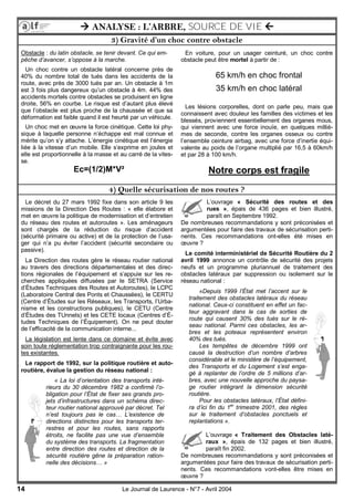 14 Le Journal de Laurence - N°7 - Avril 2004
 ANALYSE : L’ARBRE, SOURCE DE VIE 
4) Quelle sécurisation de nos routes ?
3) Gravité d’un choc contre obstacle
Obstacle : du latin obstacle, se tenir devant. Ce qui em-
pêche d’avancer, s’oppose à la marche.
Un choc contre un obstacle latéral concerne près de
40% du nombre total de tués dans les accidents de la
route, avec près de 3000 tués par an. Un obstacle à 1m
est 3 fois plus dangereux qu’un obstacle à 4m. 44% des
accidents mortels contre obstacles se produisent en ligne
droite, 56% en courbe. Le risque est d’autant plus élevé
que l’obstacle est plus proche de la chaussée et que sa
déformation est faible quand il est heurté par un véhicule.
Un choc met en œuvre la force cinétique. Cette loi phy-
sique à laquelle personne n’échappe est mal connue et
mérite qu’on s’y attache. L’énergie cinétique est l’énergie
liée à la vitesse d’un mobile. Elle s’exprime en joules et
elle est proportionnelle à la masse et au carré de la vites-
se.
Ec=(1/2)M*V²
En voiture, pour un usager ceinturé, un choc contre
obstacle peut être mortel à partir de :
65 km/h en choc frontal
35 km/h en choc latéral
Les lésions corporelles, dont on parle peu, mais que
connaissent avec douleur les familles des victimes et les
blessés, proviennent essentiellement des organes mous,
qui viennent avec une force inouïe, en quelques milliè-
mes de seconde, contre les organes osseux ou contre
l’ensemble ceinture airbag, avec une force d’inertie équi-
valente au poids de l’organe multiplié par 16,5 à 60km/h
et par 28 à 100 km/h.
Notre corps est fragile
Le décret du 27 mars 1992 fixe dans son article 9 les
missions de la Direction Des Routes : « elle élabore et
met en œuvre la politique de modernisation et d’entretien
du réseau des routes et autoroutes ». Les aménageurs
sont chargés de la réduction du risque d’accident
(sécurité primaire ou active) et de la protection de l’usa-
ger qui n’a pu éviter l’accident (sécurité secondaire ou
passive).
La Direction des routes gère le réseau routier national
au travers des directions départementales et des direc-
tions régionales de l’équipement et s’appuie sur les re-
cherches appliquées diffusées par le SETRA (Service
d’Études Techniques des Routes et Autoroutes), le LCPC
(Laboratoire Central des Ponts et Chaussées), le CERTU
(Centre d’Études sur les Réseaux, les Transports, l’Urba-
nisme et les constructions publiques), le CETU (Centre
d’Études des TUnnels) et les CETE locaux (Centres d’É-
tudes Techniques de l’Équipement). On ne peut douter
de l’efficacité de la communication interne...
La législation est lente dans ce domaine et évite avec
soin toute réglementation trop contraignante pour les rou-
tes existantes.
Le rapport de 1992, sur la politique routière et auto-
routière, évalue la gestion du réseau national :
« La loi d’orientation des transports inté-
rieurs du 30 décembre 1982 a confirmé l’o-
bligation pour l’État de fixer ses grands pro-
jets d’infrastructures dans un schéma direc-
teur routier national approuvé par décret. Tel
n’est toujours pas le cas… L’existence de
directions distinctes pour les transports ter-
restres et pour les routes, sans rapports
étroits, ne facilite pas une vue d’ensemble
du système des transports. La fragmentation
entre direction des routes et direction de la
sécurité routière gêne la préparation ration-
nelle des décisions… »
L’ouvrage « Sécurité des routes et des
rues », épais de 436 pages et bien illustré,
paraît en Septembre 1992.
De nombreuses recommandations y sont préconisées et
argumentées pour faire des travaux de sécurisation perti-
nents. Ces recommandations ont-elles été mises en
œuvre ?
Le comité interministériel de Sécurité Routière du 2
avril 1999 annonce un contrôle de sécurité des projets
neufs et un programme pluriannuel de traitement des
obstacles latéraux par suppression ou isolement sur le
réseau national :
«Depuis 1999 l’État met l’accent sur le
traitement des obstacles latéraux du réseau
national. Ceux-ci constituent en effet un fac-
teur aggravant dans le cas de sorties de
route qui causent 30% des tués sur le ré-
seau national. Parmi ces obstacles, les ar-
bres et les poteaux représentent environ
40% des tués.
Les tempêtes de décembre 1999 ont
causé la destruction d’un nombre d’arbres
considérable et le ministère de l’équipement,
des Transports et du Logement s’est enga-
gé à replanter de l’ordre de 5 millions d’ar-
bres, avec une nouvelle approche du paysa-
ge routier intégrant la dimension sécurité
routière.
Pour les obstacles latéraux, l’État défini-
ra d’ici fin du 1er
trimestre 2001, des règles
sur le traitement d’obstacles ponctuels et
replantations ».
L’ouvrage « Traitement des Obstacles laté-
raux », épais de 132 pages et bien illustré,
paraît fin 2002.
De nombreuses recommandations y sont préconisées et
argumentées pour faire des travaux de sécurisation perti-
nents. Ces recommandations vont-elles être mises en
œuvre ?
 