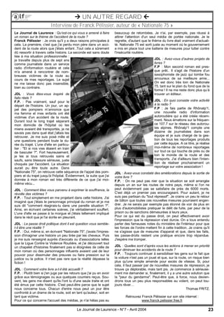23Le Journal de Laurence - N°7 - Avril 2004
 UN AUTRE REGARD 
Interview de Franck Pélissier, auteur de « Nationale 75 »
Le Journal de Laurence : Qu’est-ce qui vous a amené à faire
un roman sur le thème de l’accident de la route ?
Franck Pélissier : Je crois qu'il y a deux raisons principales à
cela. La première, c'est que j'ai perdu mon père dans un acci-
dent de la route alors que j'étais enfant .Tout cela a sûrement
dû ressortir à travers cette histoire. La seconde est sans doute
liée à ma situation professionnelle :
je travaille depuis plus de sept ans
comme journaliste dans un service
radio d'information routière et cela
m'a amené à rencontrer de nom-
breuses victimes de la route au
cours de mes reportages. Le sujet
ne me laisse donc pas insensible,
bien au contraire.
JDL : Vous êtes-vous inspiré de
faits réels ?
F.P. : Pas vraiment, sauf pour le
départ de l'histoire. Un jour, un ap-
pel des pompiers m’annonce que
ma femme et mes enfants ont été
victimes d'un accident de la route.
Durant tout le long trajet séparant
mon domicile de l'hôpital où les
miens avaient été transportés, je ne
savais pas dans quel état j'allais les
retrouver. Je me suis posé mille et
une questions pendant toute la du-
rée du trajet. L'une d'elle en particu-
lier : "Et si nos vies étaient en train
de basculer ?". Fort heureusement,
je les ai tous retrouvés sains et
saufs, sans blessure sérieuse, juste
choqués par l'accident. La situation
aurait pu être toute autre. Dans
"Nationale 75", on retrouve cette séquence de l'appel des pom-
piers et du trajet jusqu'à l'hôpital. Évidemment, la suite que j'ai
donnée à mon roman est très différente de ce que j'ai moi-
même vécu...
JDL : Comment êtes vous parvenu à exprimer la souffrance, la
révolte des victimes ?
F.P. : Tout simplement en me projetant dans cette histoire. J'ai
imaginé que j'étais le personnage principal du roman et je me
suis dit "comment réagirais-tu dans une pareille situation ?".
Ainsi, en écrivant certaines scènes, j'ai véritablement souffert.
L'une d'elle se passe à la morgue et j'étais tellement impliqué
dans le récit que je l'ai écrite en pleurant.
JDL : Le passe droit politique dont il est question vous semble-
t-il être une réalité ?
F.P. : Oui, même si, en écrivant "Nationale 75", j'avais l'impres-
sion d'imaginer une histoire un peu tirée par les cheveux. Puis
je me suis renseigné auprès d'avocats ou d'associations telles
que la Ligue Contre la Violence Routière, et j'ai découvert tout
un chapelet d'histoires finalement pas si éloignées de celle de
mon roman où des personnages influents avaient usé de leur
pouvoir pour dissimuler des preuves ou faire pression sur la
justice ou la police. Il n'est pas rare que la réalité dépasse la
fiction !
JDL : Comment votre livre a-t-il été accueilli ?
F.P. : Plutôt bien si j'en juge par les retours que j'ai pu en avoir
grâce aux témoignages ou aux quelques courriers reçus. Sou-
vent, les gens me disent qu'ils l'ont lu d'une seule traite et ont
été émus par cette histoire. C'est peut-être parce que le sujet
nous concerne tous. Chacun d'entre nous peut un jour être
confronté à un drame de la route, soit en tant qu'auteur, soit en
tant que victime.
Pour ce qui concerne l'accueil des médias, je n'ai hélas pas eu
beaucoup de retombées. Je n'ai, par exemple, pas réussi à
attirer l'attention d'un seul média de portée nationale. Je le
regrette, d'autant que le thème du livre était vraiment d'actuali-
té. Nationale 75 est sorti juste au moment où le gouvernement
a mis en place tout une batterie de mesures pour lutter contre
l'insécurité routière.
JDL : Avez-vous d’autres projets de
livres ?
F.P : Mon second roman est pres-
que prêt.. Il s'agit de l'histoire d'un
saxophoniste de jazz qui tombe fou
amoureux de sa meilleure amie...
On est donc très loin de Nationale
75, tant sur le plan du fond que de la
forme ! Il ne me reste donc plus qu’à
trouver un éditeur.
JDL : En quoi consiste votre activité
à la radio ?
F.P : Je fais partie de Rhônalp'1,
une nouvelle radio d'information
autoroutière qui a été créée récem-
ment. Nous émettons sur la fréquen-
ce 107.7 sur le réseau des autorou-
tes alpines. Rhônalp'1 compte une
dizaine de journalistes dans son
équipe et je suis chargé de la ges-
tion de tous les reportages produits
par cette équipe. A ce titre, je réalise
moi-même de nombreux reportages
sur tout ce qui touche de près ou de
loin le monde de la route et des
transports. J'ai d'ailleurs bien l'inten-
tion de réaliser prochainement un
reportage sur votre association !
JDL : Avez-vous constaté des améliorations depuis la sortie de
votre livre ?
F.P. : On ne peut pas nier que la situation se soit arrangée
depuis un an sur les routes de notre pays, même si l'on ne
peut évidemment pas se satisfaire de près de 6000 morts.
C'est déjà un premier pas encourageant. Pour autant, je ne
suis pas partisan du "tout répressif". Je crains un peu le retour
de bâton que toutes ces nouvelles mesures pourraient engen-
drer. Je ne serais par exemple pas étonné de voir de plus en
plus d'automobilistes pratiquer le délit de fuite, par peur de la
prison ou de sanctions démesurées à leurs yeux.
Pour ce qui est du passe droit, on peut effectivement avoir
l'impression que la répression s'est durcie. On a tous entendu
parler des fameuses notes du ministère de l'intérieur pour que
les forces de l'ordre mettent fin à cette tradition. Je crains qu'il
ne s'agisse que de mesures d'apparat et que, dans les faits,
les passe-droits restent une pratique encore trop répandue.
J'espère me tromper.
JDL : Quelles sont d’après vous les actions à mener en priorité
pour diminuer les accidents de la route ?
F.P. : Toujours continuer à sensibiliser les gens sur le fait que
la voiture n'est pas un jouet et que, sur la route, on risque bien
plus qu'une simple amende pour excès de vitesse. Si, pour
cela, il faut passer par de nouvelles mesures de répression, je
trouve ça déplorable, mais tant pis. Je commence à sérieuse-
ment me demander si, finalement, il y a une autre solution que
la "peur du gendarme". Peut-être que, à force, nous devien-
drons tous un peu plus responsables au volant, on peut tou-
jours rêver…
Thomas FRITZ.
Retrouvez Franck Pélissier sur son site internet :
www.franck.pelissier.free.fr
Photo d’Hugo Miserey © 2003
 