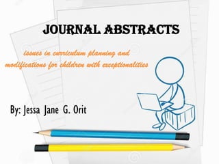 Journal Abstracts
issues in curriculum planning and
modifications for children with exceptionalities
By: Jessa Jane G. Orit
 