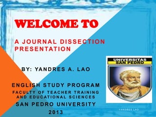 WELCOME TO
 A JOURNAL DISSECTION
 P R E S E N TAT I O N


    B Y: YA N D R E S A . L A O


ENGLISH STUDY PROGRAM
FAC U LT Y O F T E A C H E R T R AI N I N G
 A N D E D U C AT I O N A L S C I E N C E S
 SAN PEDRO UNIVERSITY
                                              YANDRES LAO
                  2013
 