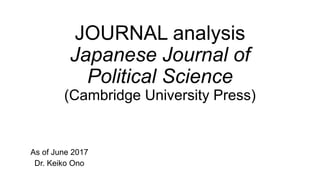 JOURNAL analysis
Japanese Journal of
Political Science
(Cambridge University Press)
As of June 2017
Dr. Keiko Ono
 