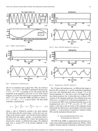 DONG AND AVANESIAN: DRIVE-MODE CONTROL FOR VIBRATIONAL MEMS GYROSCOPES                                                                                         961




Fig. 8.    Output x and the reference r.
                                                                                                 Fig. 10. Error e with 20% variations of ωn and ωxy y.




Fig. 9.    Tracking error e of the drive axis.
                                                                                                 Fig. 11. Tracking error e with 30% variation of ζ.

take 0.1 in simulation unit to depict this. Then, the reference                                     Fig. 10 shows the tracking error e in different time ranges as
signal r = 0.1 sin(ωt). The PSD of mechanical–thermal noise                                      there are 20% variations of ωn and the magnitude of quadrature
is 4.22 × 10−26 N2 · s according to [21]. We assume that the                                     error term. The stabilized peak error is around 1.7% of the
magnitude of the quadrature error term is 0.1% of the natural                                    desired amplitude of x. The error is only a bit bigger than the
frequency as in [14]. The rotation rate is assumed to be constant,                               one without variations. Fig. 11 shows the error e as there is 30%
and Ω = 0.1 rad/s. About the ADRC and ESO, we choose ωc                                          variation of the damping coefﬁcient. The stabilized peak error
as 5 × 105 and ωo = 5 ωc as given before. The drive-mode                                         of the error e is around 1.5% of the desired amplitude of x. As
controller is represented by                                                                     we increase the PSD of the mechanical–thermal noise in the
                                                                                                 simulation from 4.22 × 10−26 N2 · s to 4.22 × 10−8 N2 · s, the
                1    ω2             2ωc                                                          output x is the same as the one in Fig. 8. The simulation results
          ux = − x3 + c (r − x1 ) +
                  ˆ          ˆ          (r − x2 ) + r
                                         ˙ ˆ        ¨                                 (31)
                b     b              b                                                           demonstrate the effectiveness and feasibility of the drive-mode
                  2                                                                              controller ux in the presences of parameter variations (within
where ωc and ωc , divided by constant b, are vastly reduced.                                     40%) and the mechanical–thermal noise.
Fig. 8(a) shows that the actual output x of the drive axis con-
verges to the reference signal r very well after initial oscillation.
                                                                                                                   V. A NALOG I MPLEMENTATION AND
Fig. 8(b) shows the output x and the r in one period which is
                                                                                                                        E XPERIMENTAL R ESULTS
around 0.1 ms as we desired. Fig. 9 shows the tracking error
between the r and the x in different time ranges. The stabilized                                   The TFR of the ADRC is implemented onto the beam gyro-
peak error is around 0.7% of the desired amplitude of the                                        scope using a ﬁeld-programmable analog array (FPAA), which
output x.                                                                                        employs switched capacitor technology to model and construct

            Authorized licensed use limited to: Cleveland State University. Downloaded on June 18, 2009 at 23:10 from IEEE Xplore. Restrictions apply.
 