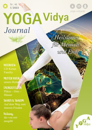 yoga-vidya.de
Nr.: 46
I / 2023
YOGAVidya
Journal
Heilsames
Heilsames
für Mensch
für Mensch
und Erde
und Erde
INTERVIEW
CD Kirtan
Familiy
MUTTER NATUR...
unsere Retterin
ENERGIEFELDER
Plätze – Orte –
Häuser
SHANTI & SHALOM
Auf dem Weg zum
inneren Frieden
Heilung,
die von mir
ausgeht
 