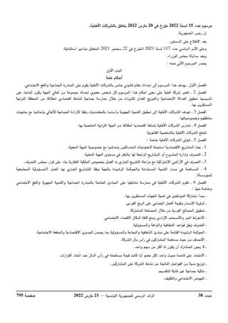 ‫عــدد‬
30
‫التونسية‬ ‫للجمهورية‬ ‫الرسمي‬ ‫الرائد‬
––
21
‫مارس‬
2022
‫صفحـة‬
795
‫مرسوم‬
‫عدد‬
15
‫ل‬
‫سنة‬
2022
‫في‬ ‫خ‬‫ر‬‫مؤ‬
20
‫مارس‬
2022
‫اﻷهلية‬ ‫بالشركات‬ ‫يتعلق‬
.
،‫الجمهورية‬ ‫رئيس‬ ‫ن‬‫إ‬
،‫الدستور‬ ‫على‬ ‫اﻻطﻼع‬ ‫بعد‬
‫وعلى‬
‫عدد‬ ‫الرئاسي‬ ‫اﻷمر‬
117
‫لسنة‬
2021
‫في‬ ‫المؤرخ‬
22
‫سبتمبر‬
2021
،‫استثنائية‬ ‫بتدابير‬ ‫المتعلق‬
‫الوزراء‬ ‫مجلس‬ ‫مداولة‬ ‫وبعد‬
.
‫نصه‬ ‫اﻵتي‬ ‫المرسوم‬ ‫يصدر‬
:
‫اﻷول‬ ‫الباب‬
‫عامة‬ ‫أحكام‬
‫الجماع‬ ‫المبادرة‬ ‫على‬ ‫يقوم‬ ‫اﻷهلية‬ ‫بالشركات‬ ‫خاص‬ ‫قانوني‬ ‫نظام‬ ‫إحداث‬ ‫إلى‬ ‫المرسوم‬ ‫هذا‬ ‫يهدف‬ ‫ـ‬ ‫اﻷول‬ ‫الفصل‬
‫اﻻجتماعي‬ ‫والنفع‬ ‫ية‬
.
‫الفصل‬
2
‫ـ‬
‫على‬ ‫الباعث‬ ‫يكون‬ ‫الجهة‬ ‫أهالي‬ ‫من‬ ‫مجموعة‬ ‫تحدثه‬ ‫معنوي‬ ‫شخص‬ ّ‫ل‬‫ك‬ ‫المرسوم‬ ‫هذا‬ ‫أحكام‬ ‫معنى‬ ‫على‬ ‫أهلية‬ ‫شركة‬ ‫تعتبر‬
‫الترابية‬ ‫المنطقة‬ ‫من‬ ‫انطﻼقا‬ ‫اقتصادي‬ ‫لنشاط‬ ‫جماعية‬ ‫ممارسة‬ ‫خﻼل‬ ‫من‬ ‫للثروات‬ ‫العادل‬ ‫والتوزيع‬ ‫اﻻجتماعية‬ ‫العدالة‬ ‫تحقيق‬ ‫تأسيسها‬
‫ا‬
‫بها‬ ‫لمستقرين‬
.
‫الفصل‬
3
‫ـ‬
‫حاجيات‬ ‫مع‬ ‫وتماشيا‬ ‫لﻸهالي‬ ‫الجماعية‬ ‫لﻺرادة‬ ‫وفقا‬ ‫بالمعتمديات‬ ‫وأساسا‬ ‫الجهوية‬ ‫التنمية‬ ‫تحقيق‬ ‫إلى‬ ‫اﻷهلية‬ ‫الشركات‬ ‫تهدف‬
‫وخصوصياتها‬ ‫مناطقهم‬
.
‫الفصل‬
4
‫ـ‬
‫بها‬ ‫المنتصبة‬ ‫الترابية‬ ‫الجهة‬ ‫من‬ ‫انطﻼقا‬ ‫اقتصاديا‬ ‫نشاطا‬ ‫اﻷهلية‬ ‫الشركات‬ ‫تمارس‬
.
‫الشرك‬ ‫تتمتع‬
‫القانونية‬ ‫بالشخصية‬ ‫اﻷهلية‬ ‫ات‬
.
‫الفصل‬
5
‫ـ‬
‫خاصة‬ ‫اﻷهلية‬ ‫الشركات‬ ‫تتولى‬
:
1
‫ـ‬
‫المعنية‬ ‫الجهة‬ ‫خصوصية‬ ‫مع‬ ‫وتماشيا‬ ‫المتساكنين‬ ‫ﻻحتياجات‬ ‫استجابة‬ ‫اﻻقتصادية‬ ‫المشاريع‬ ‫بعث‬
.
2
‫ـ‬
‫المعنية‬ ‫الجهة‬ ‫مستوى‬ ‫في‬ ‫بالنظر‬ ‫لها‬ ‫الراجعة‬ ‫المشاريع‬ ‫أو‬ ‫المشروع‬ ‫وإدارة‬ ‫التصرف‬
.
3
‫ـ‬
‫في‬ ‫التصرف‬
‫اﻷراضي‬
‫اﻻشتراكية‬
‫ف‬‫ر‬‫التص‬ ‫مجلس‬ ‫قرار‬ ‫على‬ ‫بناء‬ ‫العقارية‬ ‫الملكية‬ ‫بخصوص‬ ‫العمل‬ ‫به‬ ‫الجاري‬ ‫التشريع‬ ‫مراعاة‬ ‫مع‬
.
4
‫ـ‬
‫العمل‬ ‫بها‬ ‫الجاري‬ ‫للتشاريع‬ ‫وفقا‬ ‫بالجهة‬ ‫الرشيدة‬ ‫والحوكمة‬ ‫المستدامة‬ ‫التنمية‬ ‫مسار‬ ‫في‬ ‫المساهمة‬
)
‫المجتمعية‬ ‫المسؤولية‬
‫للمؤسسة‬
.(
‫الفصل‬
6
‫ـ‬
‫اﻷه‬ ‫الشركات‬ ‫تقوم‬
‫اﻻجتماعي‬ ‫والنفع‬ ‫الجهوية‬ ‫والتنمية‬ ‫الجماعية‬ ‫بالمبادرة‬ ‫ة‬‫ص‬‫الخا‬ ‫المبادئ‬ ‫على‬ ‫نشاطها‬ ‫ممارسة‬ ‫في‬ ‫لية‬
‫منها‬ ‫وخاصة‬
:
‫ـ‬
‫بها‬ ‫المستقرين‬ ‫الجهات‬ ‫تنمية‬ ‫في‬ ‫المواطنين‬ ‫مشاركة‬ ‫مبدأ‬
.
‫ـ‬
‫الفردي‬ ‫الربح‬ ‫على‬ ‫الجماعي‬ ‫العمل‬ ‫وقيمة‬ ‫اﻹنسان‬ ‫أولوية‬
.
‫ـ‬
‫المصلحة‬ ‫خﻼل‬ ‫من‬ ‫الفردية‬ ‫المصالح‬ ‫تحقيق‬
‫المشتركة‬
.
‫ـ‬
‫اﻻجتماعي‬ ‫اﻻقصاء‬ ‫أشكال‬ ‫كافة‬ ‫ومنع‬ ‫اﻹرادي‬ ‫واﻻنسحاب‬ ‫الحر‬ ‫اﻻنخراط‬
.
‫ـ‬
‫والمسؤولية‬ ‫والنزاهة‬ ‫الشفافية‬ ‫قواعد‬ ‫وفق‬ ‫التصرف‬
.
‫ـ‬
‫اﻻجتماعية‬ ‫والمنفعة‬ ‫اﻻقتصادية‬ ‫الجدوى‬ ‫يضمن‬ ‫بما‬ ‫والمسؤولية‬ ‫والنجاعة‬ ‫الشفافية‬ ‫مبادئ‬ ‫على‬ ‫القائمة‬ ‫الرشيدة‬ ‫الحوكمة‬
.
‫ـ‬
‫من‬ ‫اﻹنصاف‬
‫في‬ ‫المشاركين‬ ‫مساهمة‬ ‫حيث‬
‫رأس‬
‫الشركة‬ ‫مال‬
.
‫ـ‬
‫واحد‬ ‫سهم‬ ‫من‬ ‫أكثر‬ ‫له‬ ‫يكون‬ ‫أن‬ ‫للمشارك‬ ‫يجوز‬ ‫ﻻ‬
.
‫ـ‬
‫القرارات‬ ‫اتخاذ‬ ‫عند‬ ‫المال‬ ‫رأس‬ ‫في‬ ‫مساهمته‬ ‫قيمة‬ ‫كانت‬ ‫أيا‬ ‫عضو‬ ‫لكل‬ ‫واحد‬ ‫صوت‬ ‫قاعدة‬ ‫على‬ ‫اﻻعتماد‬
.
‫ـ‬
‫المشاركين‬ ‫على‬ ‫الشركة‬ ‫نشاط‬ ‫عن‬ ‫الناتجة‬ ‫الفواضل‬ ‫من‬ ‫نسبة‬ ‫توزيع‬
.
‫ـ‬
‫جماعي‬ ‫ملكية‬
‫للتقسيم‬ ‫قابلة‬ ‫غير‬ ‫ة‬
.
‫ـ‬
‫والتثقيف‬ ‫اﻻجتماعي‬ ‫النهوض‬
.
 