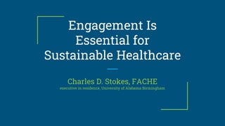 Engagement Is
Essential for
Sustainable Healthcare
Charles D. Stokes, FACHE
executive in residence, University of Alabama Birmingham
 
