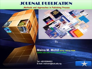 JOURNAL PUBLICATION
“ Add your company slogan ”
…Methods and Approaches in Publishing Process

By

Maina M. Mohd B.Eng, M.Eng, PGDE
(COREN, NSE, NIAE, NICOLD, IGRSM, ASABE)

Tel: +60102964931
E-mail: mainam@buk.edu.ng

LOGO

 