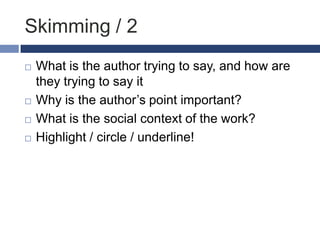 Skimming / 2






What is the author trying to say, and how are
they trying to say it
Why is the author‟s point important?
What is the social context of the work?
Highlight / circle / underline!

 