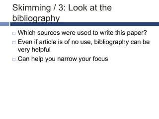 Skimming / 3: Look at the
bibliography





Which sources were used to write this paper?
Even if article is of no use, bibliography can be
very helpful
Can help you narrow your focus

 
