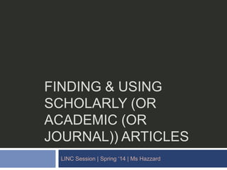FINDING & USING
SCHOLARLY (OR
ACADEMIC (OR
JOURNAL)) ARTICLES
LINC Session | Spring „14 | Ms Hazzard
 