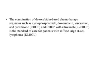 • The combination of doxorubicin-based chemotherapy
regimens such as cyclophosphamide, doxorubicin, vincristine,
and prednisone (CHOP) and CHOP with rituximab (R-CHOP)
is the standard of care for patients with diffuse large B-cell
lymphoma (DLBCL)
 